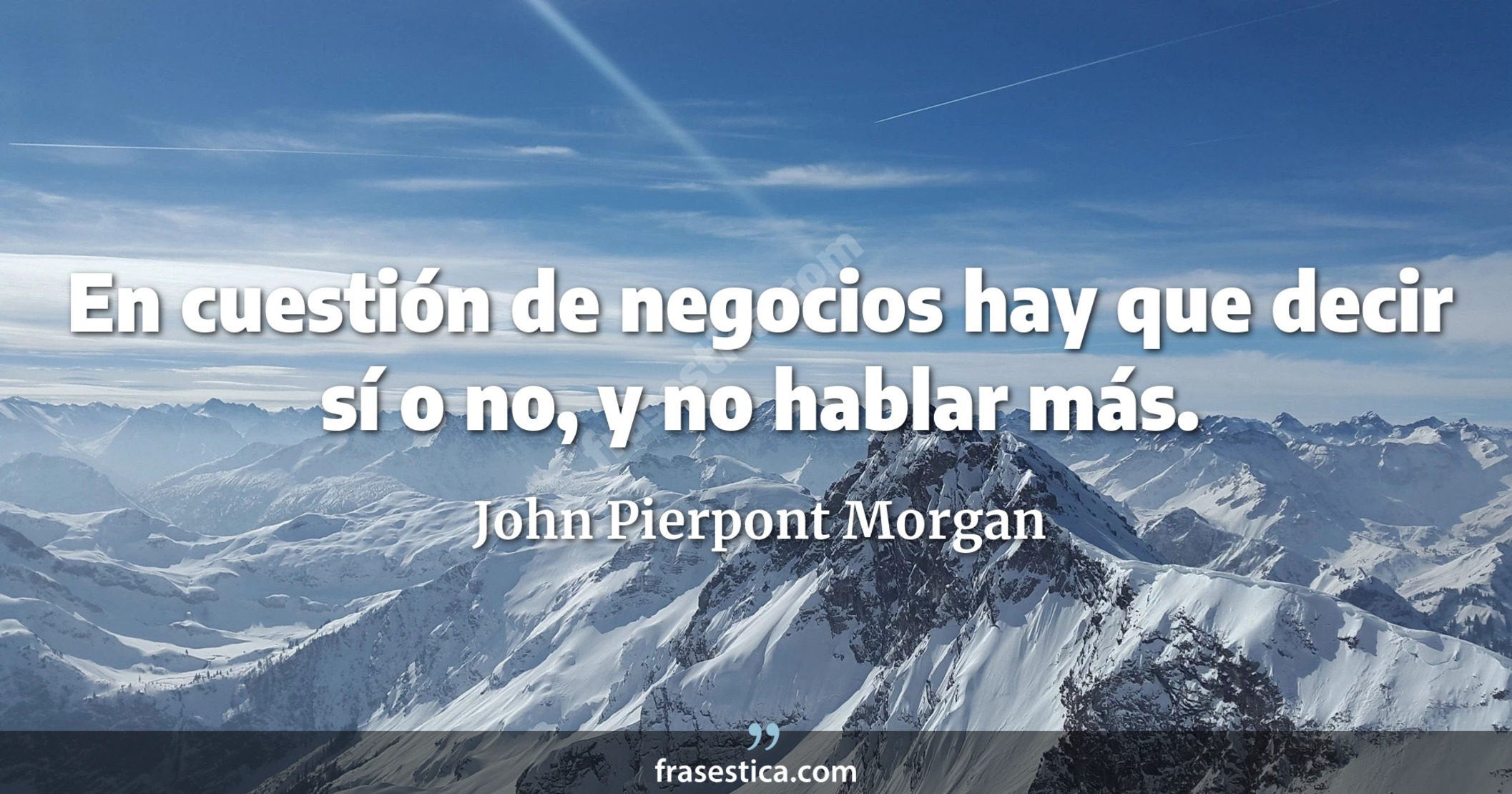En cuestión de negocios hay que decir sí o no, y no hablar más. - John Pierpont Morgan
