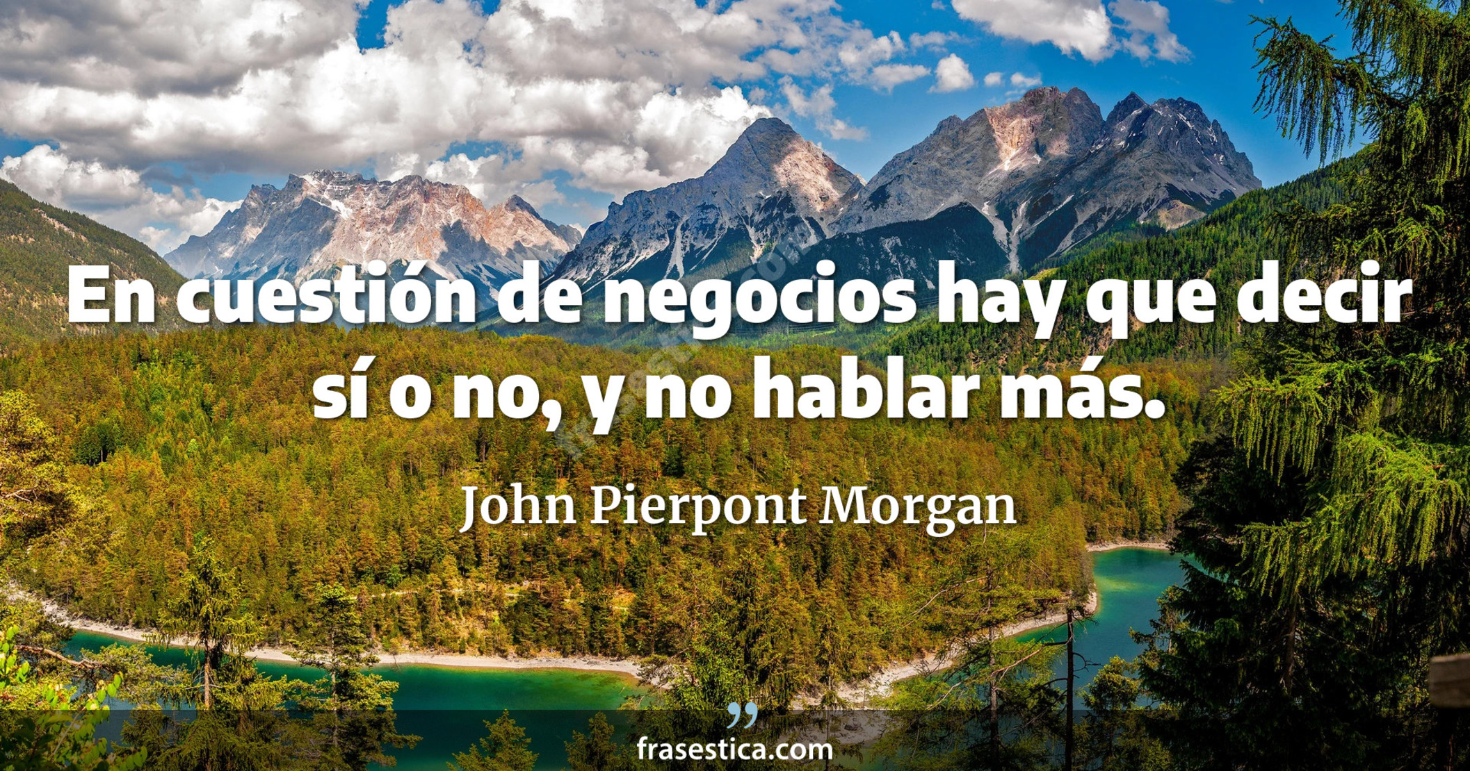 En cuestión de negocios hay que decir sí o no, y no hablar más. - John Pierpont Morgan