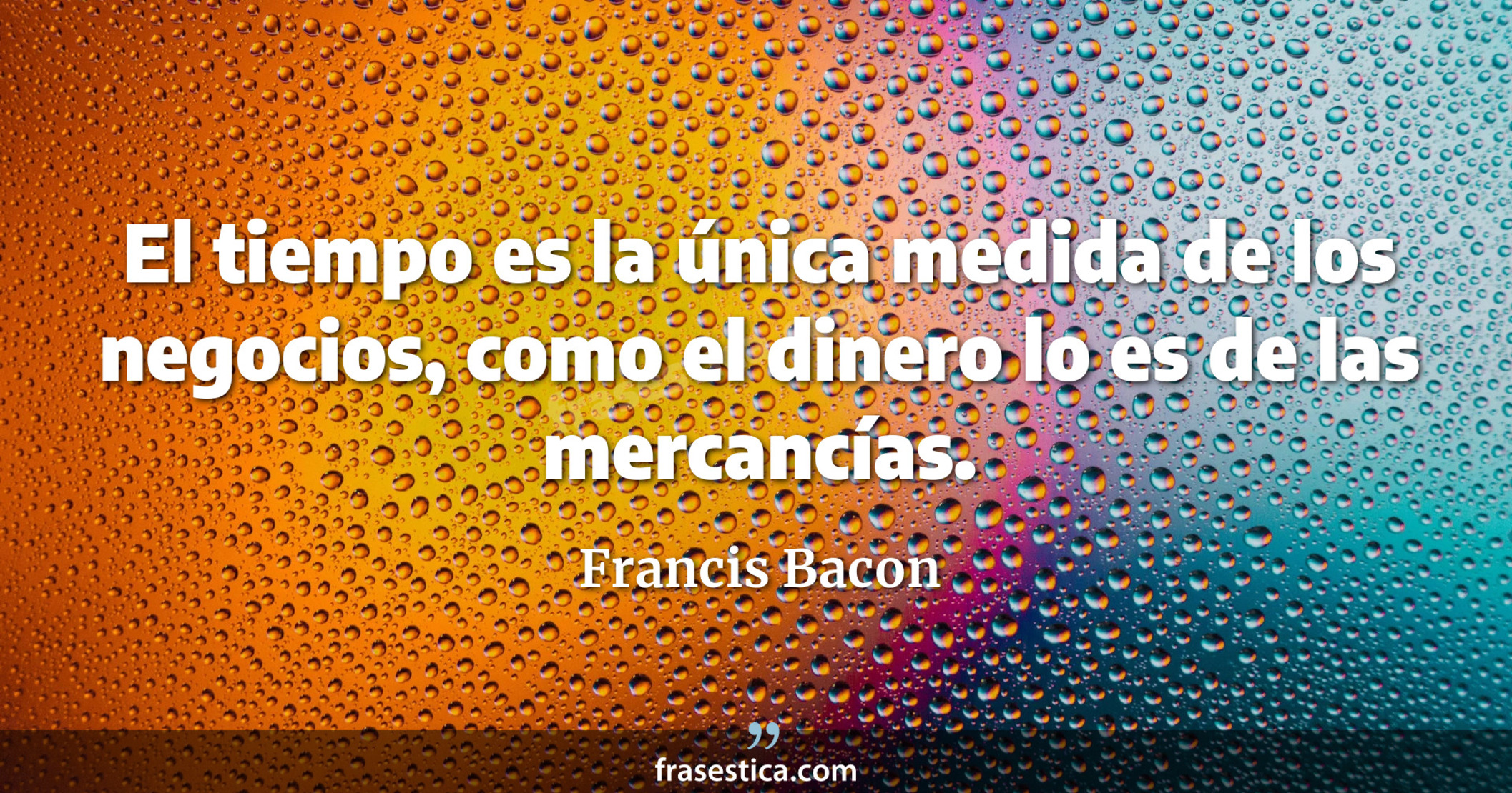 El tiempo es la única medida de los negocios, como el dinero lo es de las mercancías. - Francis Bacon