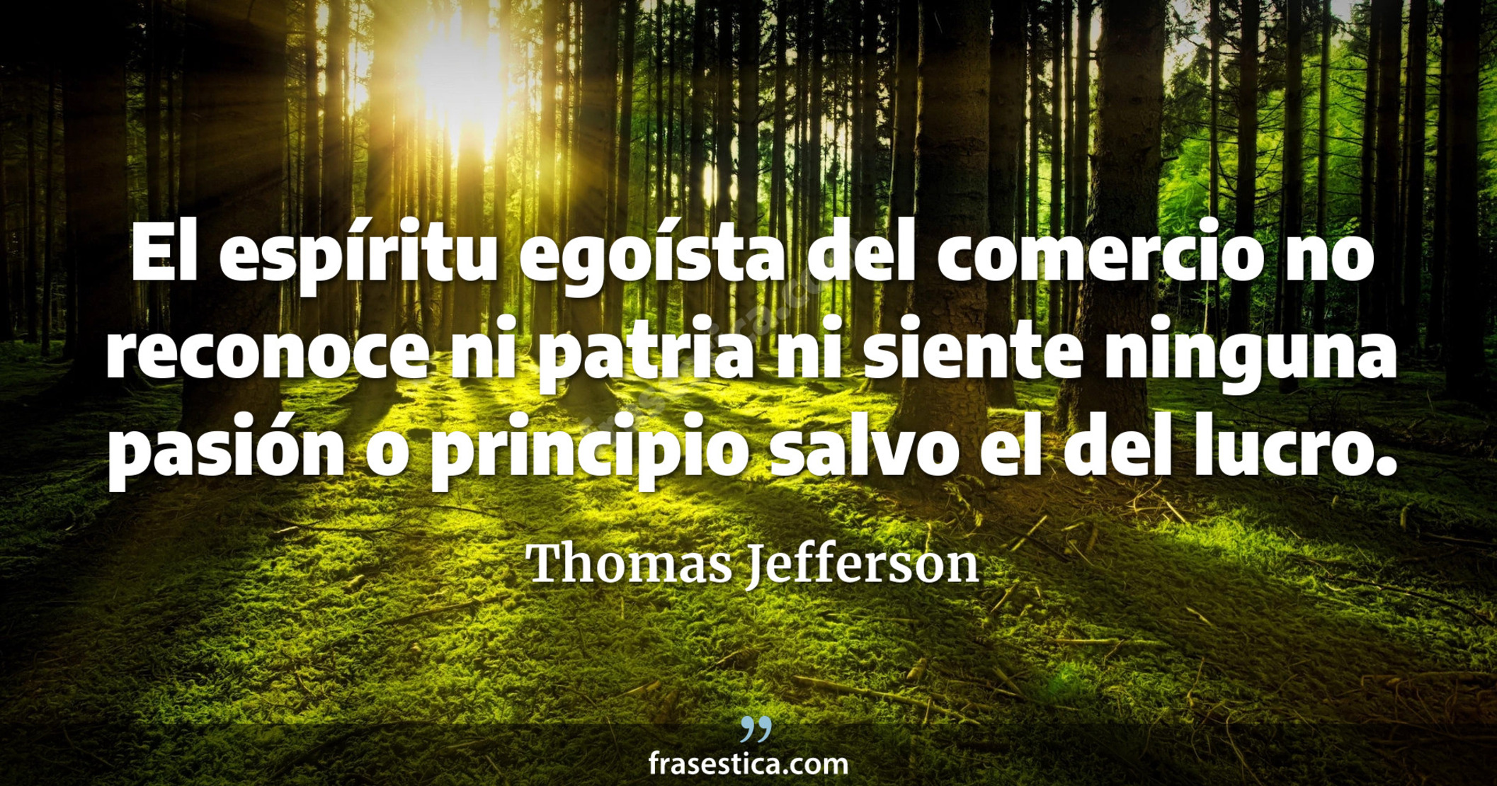 El espíritu egoísta del comercio no reconoce ni patria ni siente ninguna pasión o principio salvo el del lucro. - Thomas Jefferson