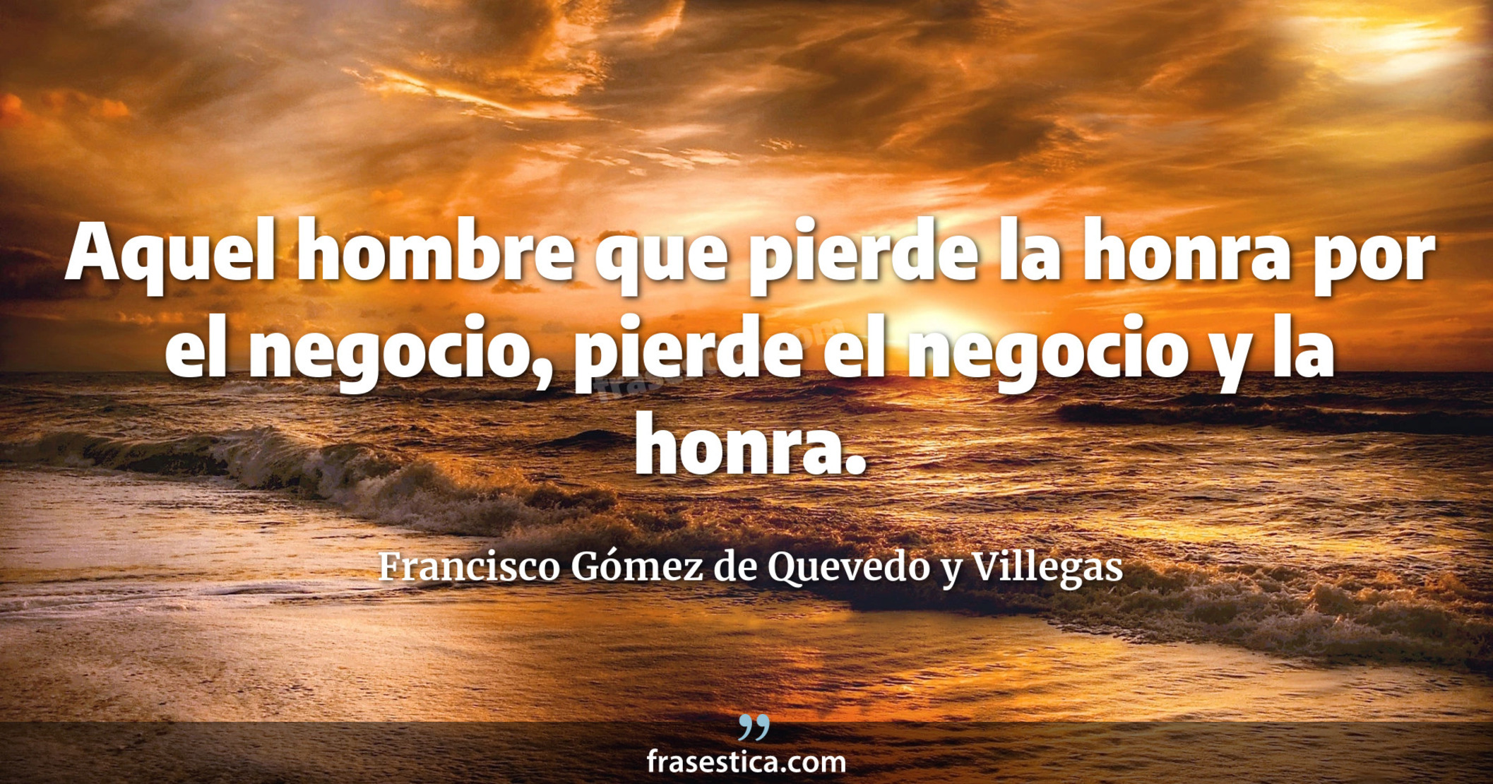 Aquel hombre que pierde la honra por el negocio, pierde el negocio y la honra. - Francisco Gómez de Quevedo y Villegas