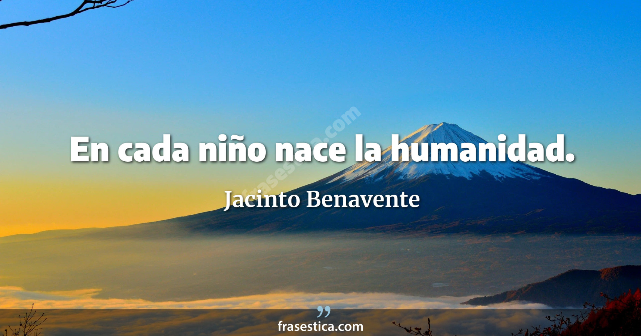 En cada niño nace la humanidad. - Jacinto Benavente