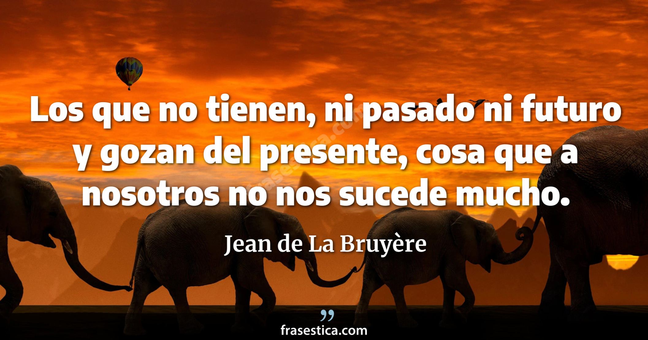 Los que no tienen, ni pasado ni futuro y gozan del presente, cosa que a nosotros no nos sucede mucho. - Jean de La Bruyère