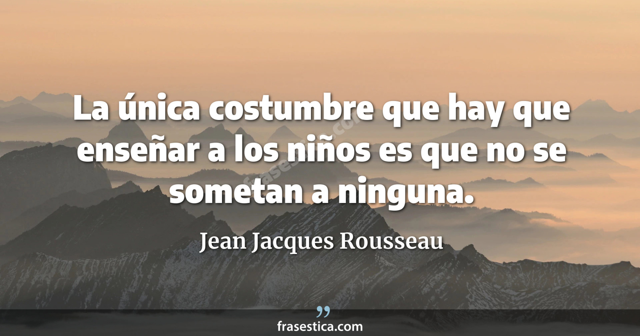 La única costumbre que hay que enseñar a los niños es que no se sometan a ninguna. - Jean Jacques Rousseau