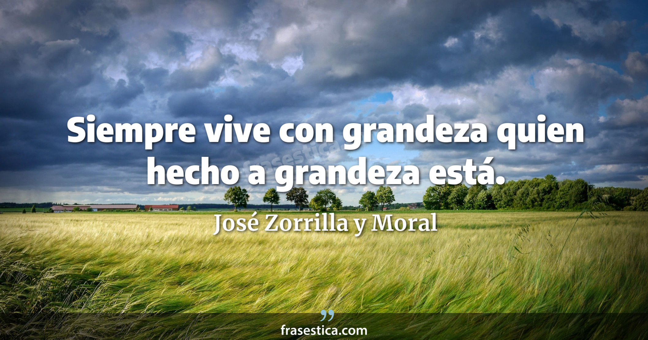 Siempre vive con grandeza quien hecho a grandeza está. - José Zorrilla y Moral