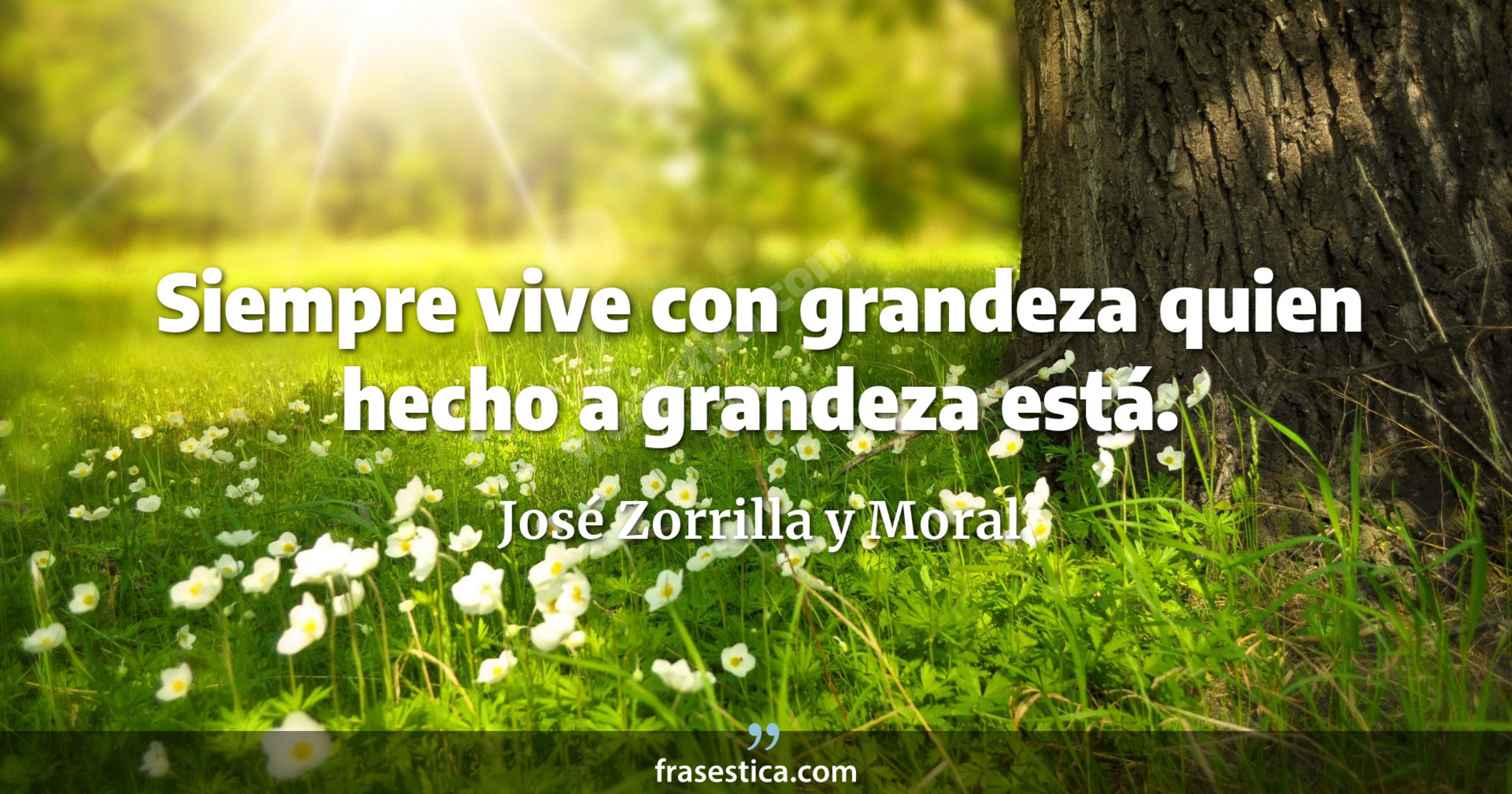 Siempre vive con grandeza quien hecho a grandeza está. - José Zorrilla y Moral