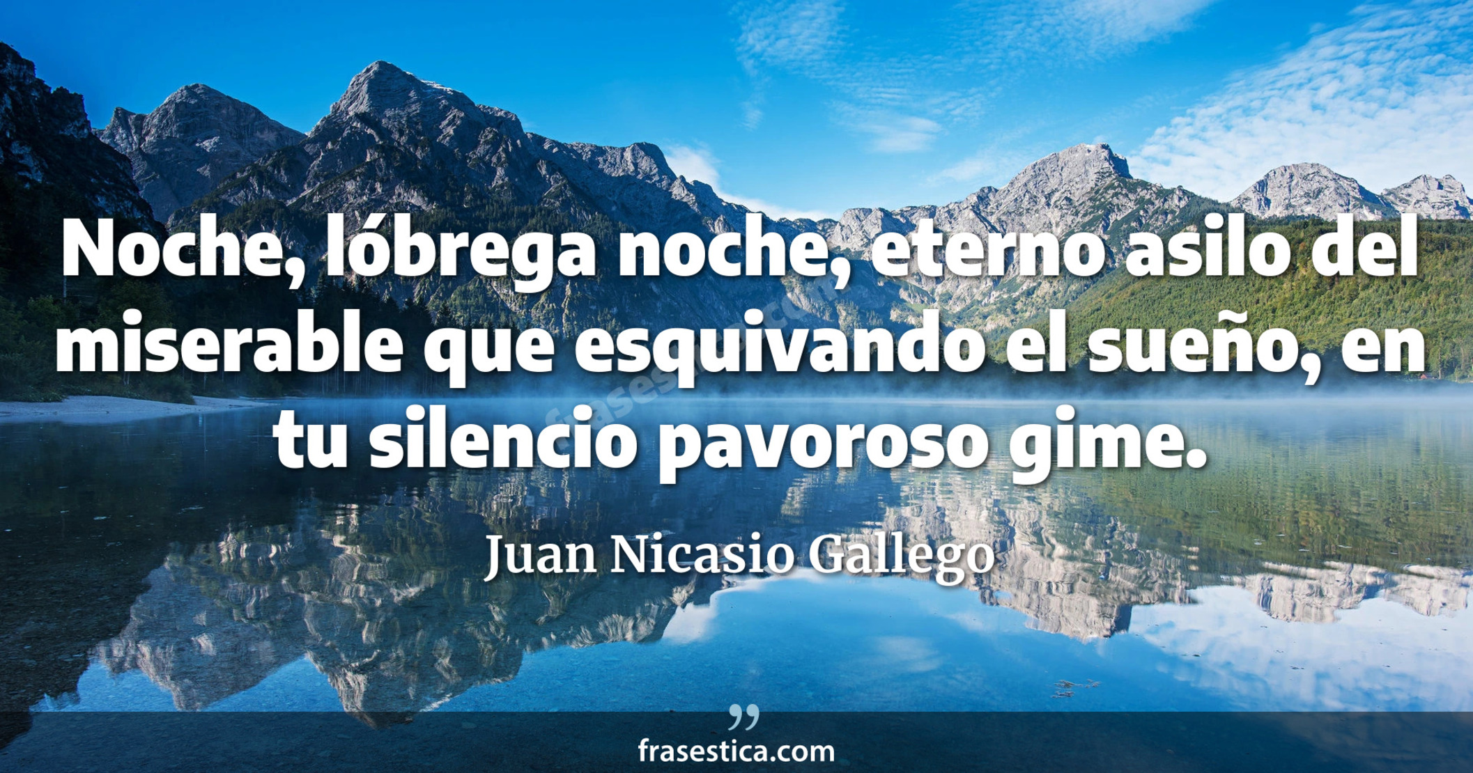 Noche, lóbrega noche, eterno asilo del miserable que esquivando el sueño, en tu silencio pavoroso gime. - Juan Nicasio Gallego