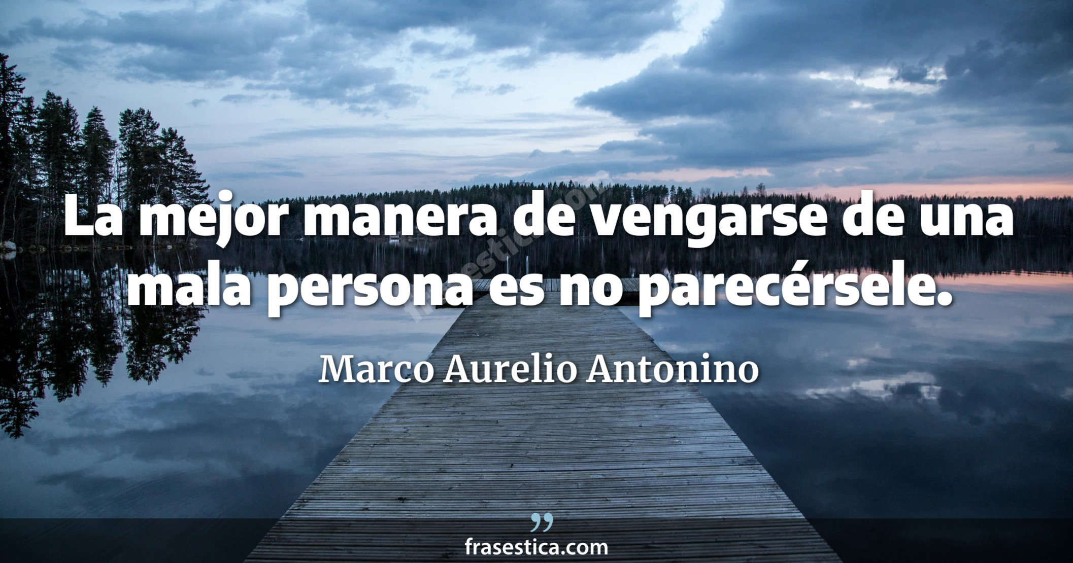 La mejor manera de vengarse de una mala persona es no parecérsele. - Marco Aurelio Antonino