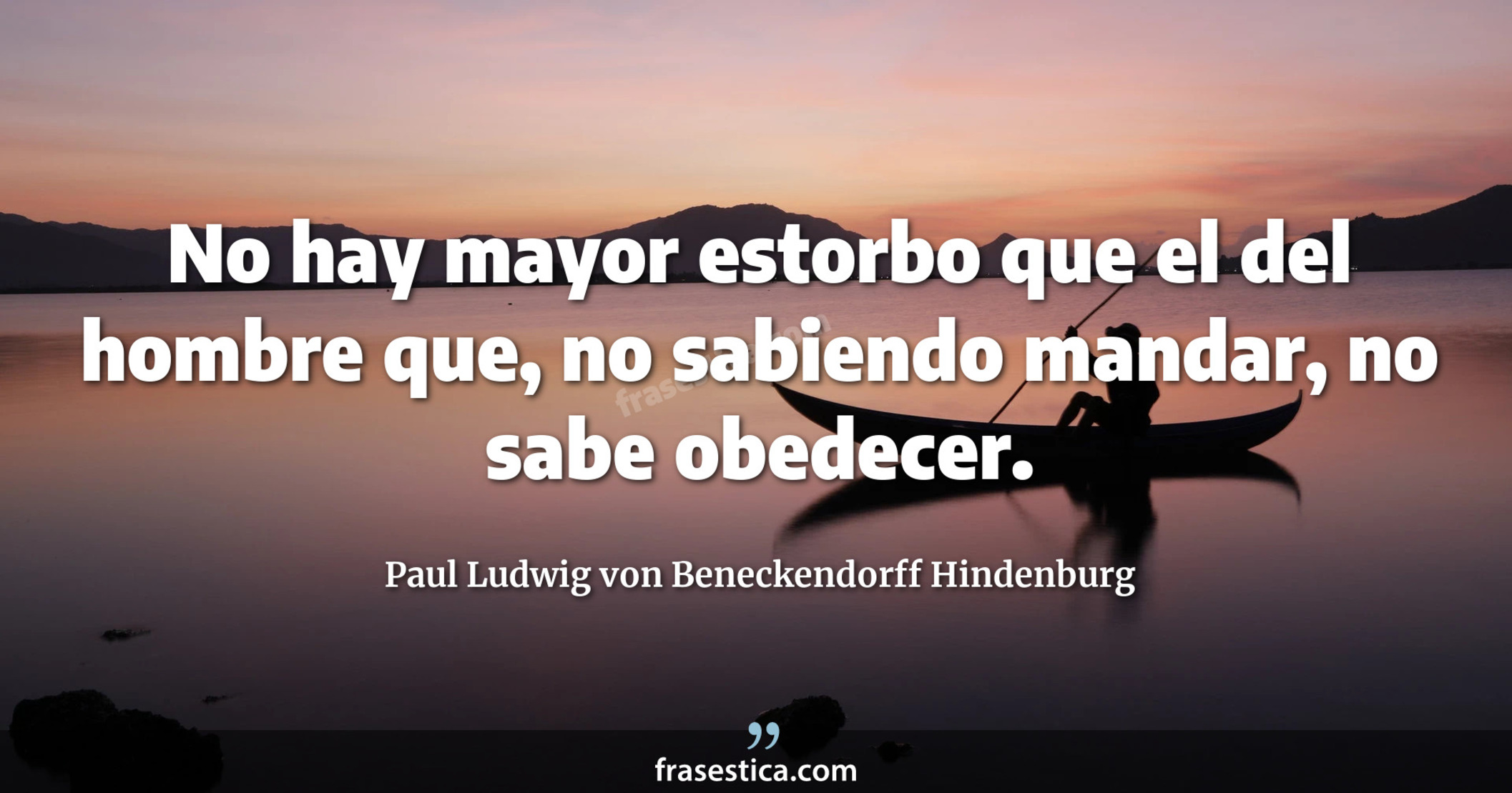 No hay mayor estorbo que el del hombre que, no sabiendo mandar, no sabe obedecer. - Paul Ludwig von Beneckendorff Hindenburg