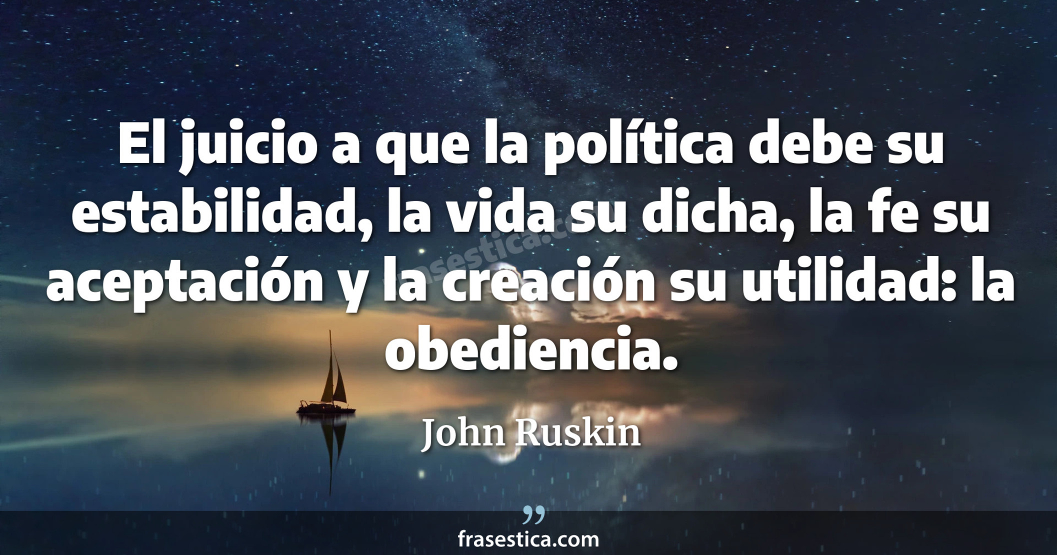 El juicio a que la política debe su estabilidad, la vida su dicha, la fe su aceptación y la creación su utilidad: la obediencia. - John Ruskin