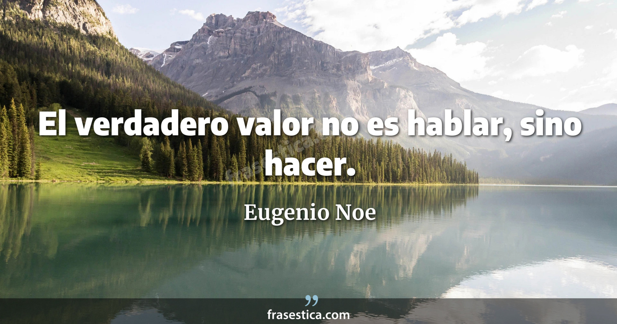El verdadero valor no es hablar, sino hacer. - Eugenio Noe