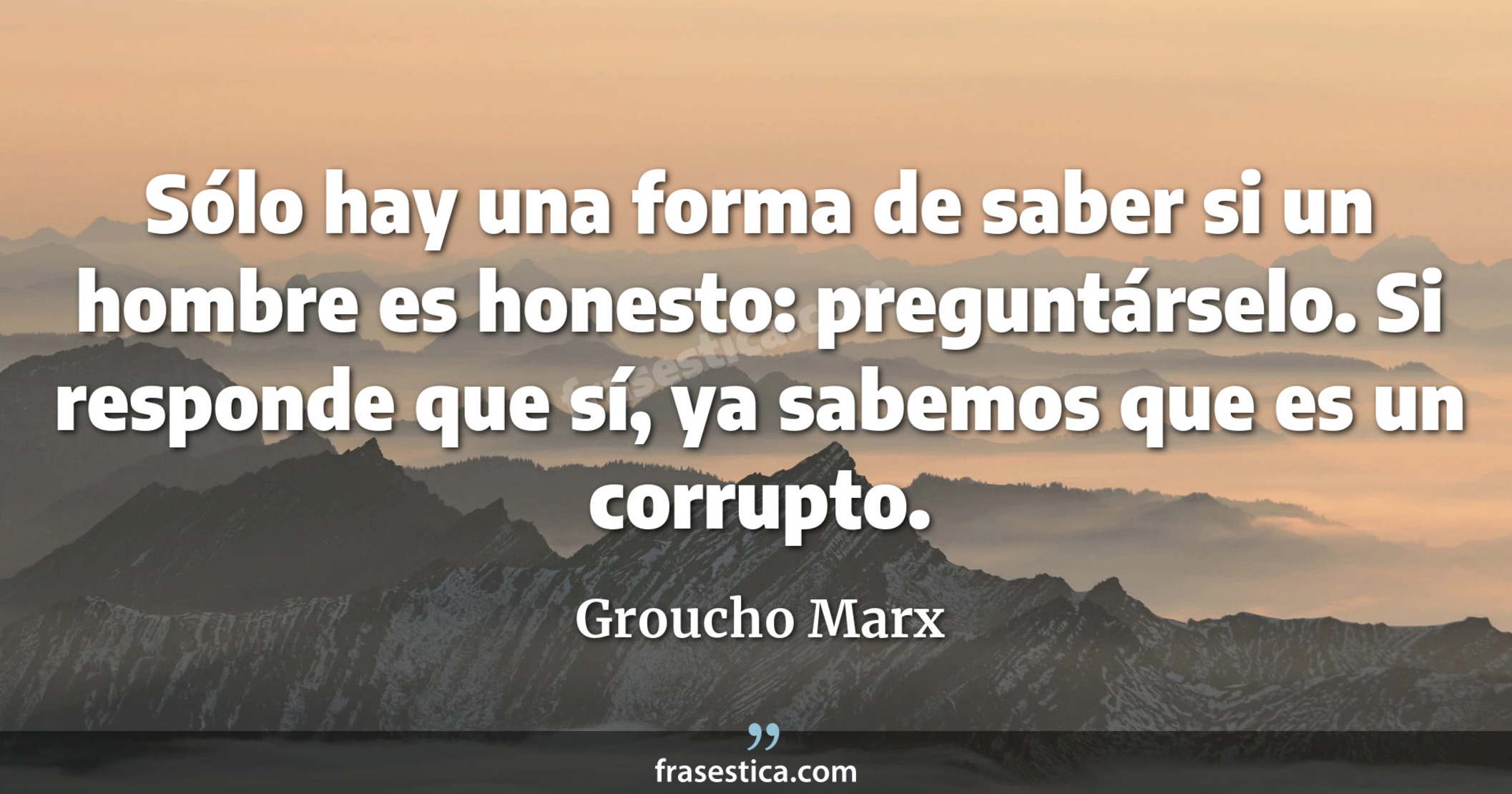 Sólo hay una forma de saber si un hombre es honesto: preguntárselo. Si responde que sí, ya sabemos que es un corrupto. - Groucho Marx