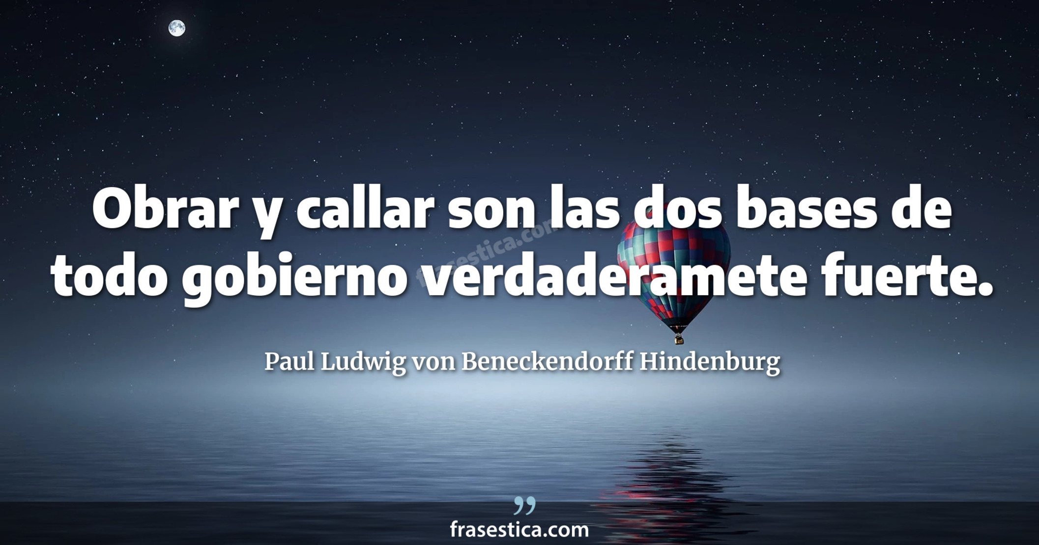 Obrar y callar son las dos bases de todo gobierno verdaderamete fuerte. - Paul Ludwig von Beneckendorff Hindenburg