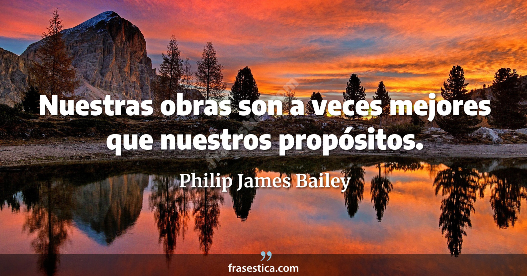 Nuestras obras son a veces mejores que nuestros propósitos. - Philip James Bailey