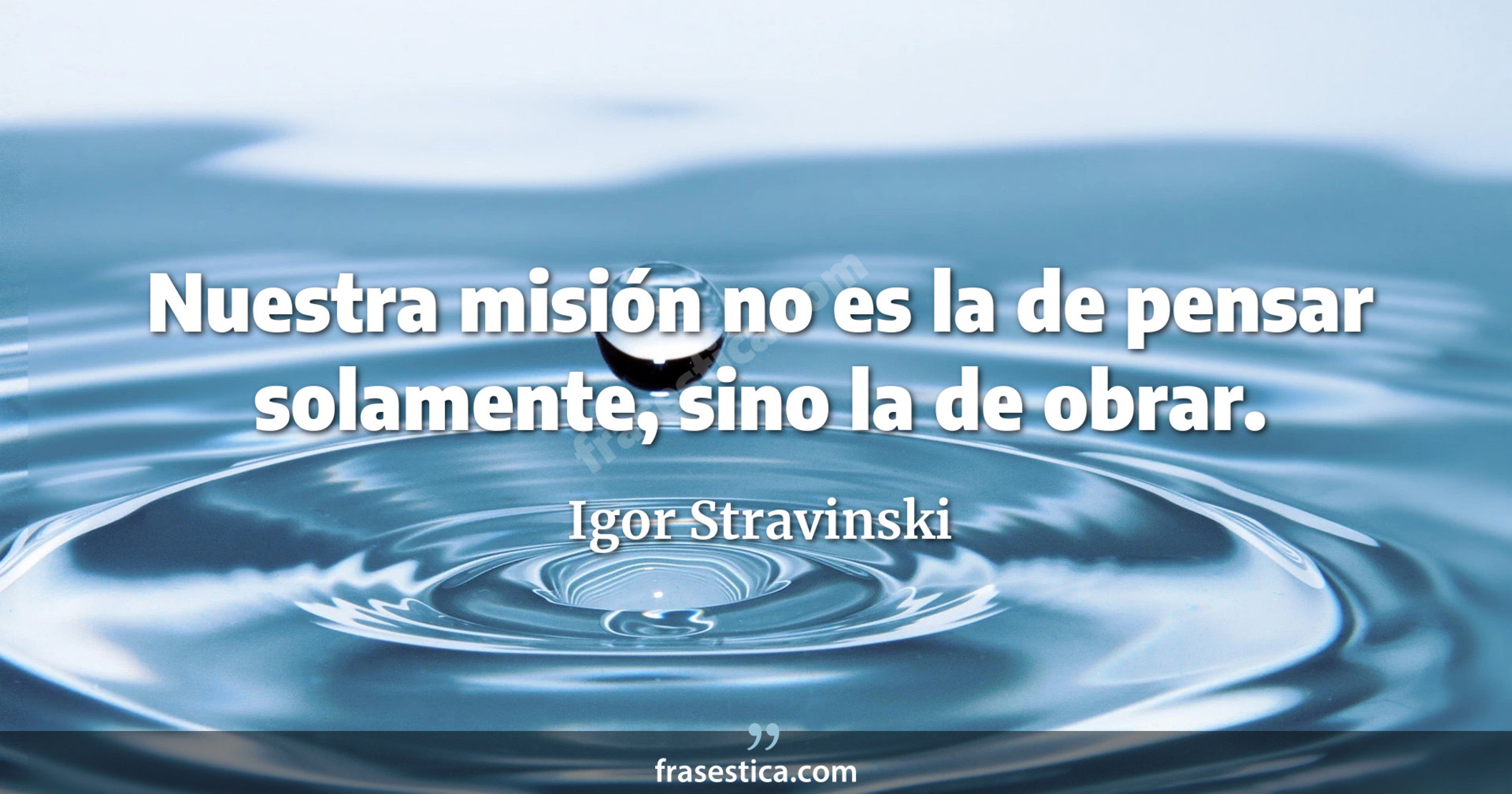 Nuestra misión no es la de pensar solamente, sino la de obrar. - Igor Stravinski