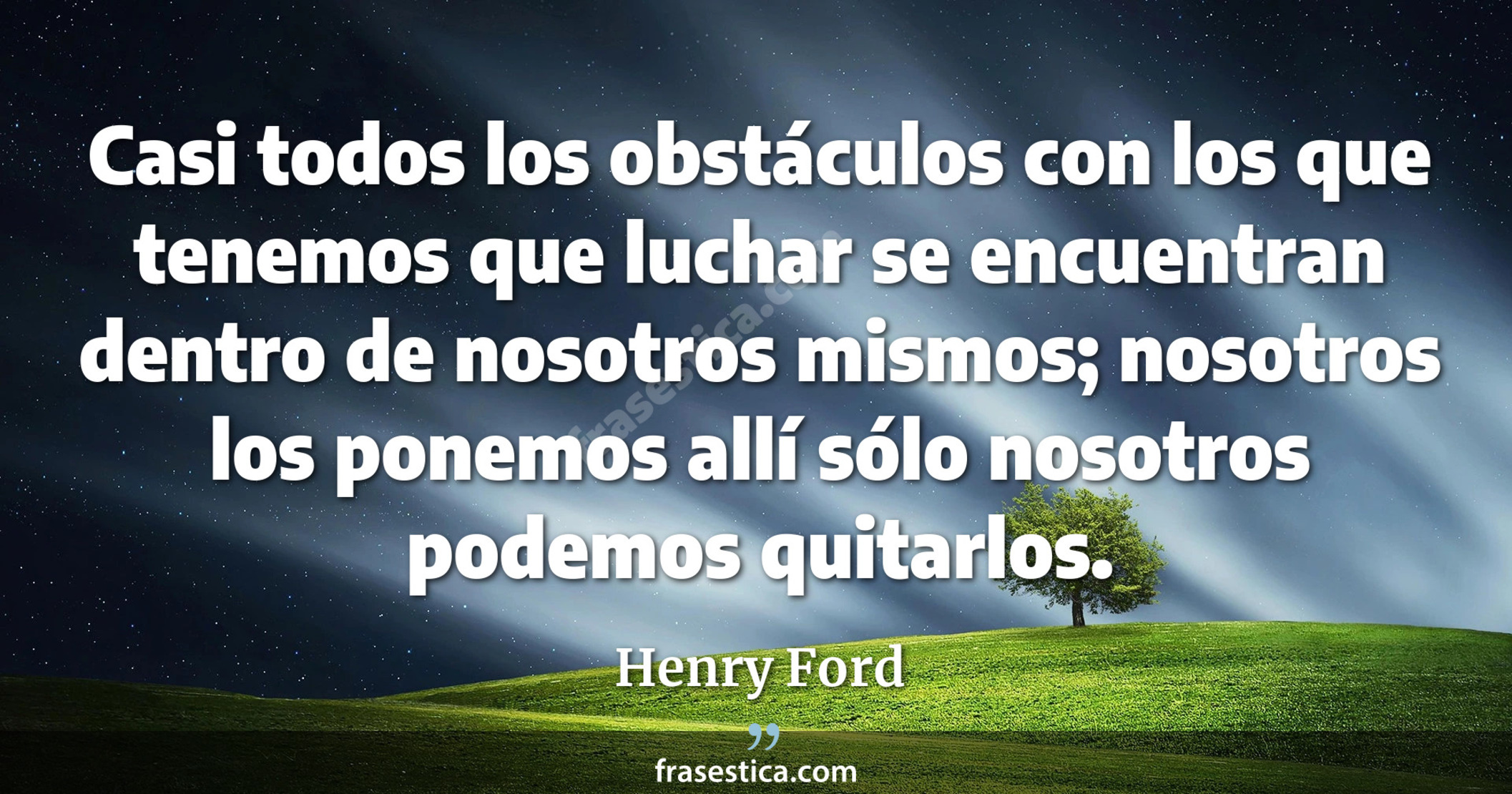 Casi todos los obstáculos con los que tenemos que luchar se encuentran dentro de nosotros mismos; nosotros los ponemos allí sólo nosotros podemos quitarlos. - Henry Ford