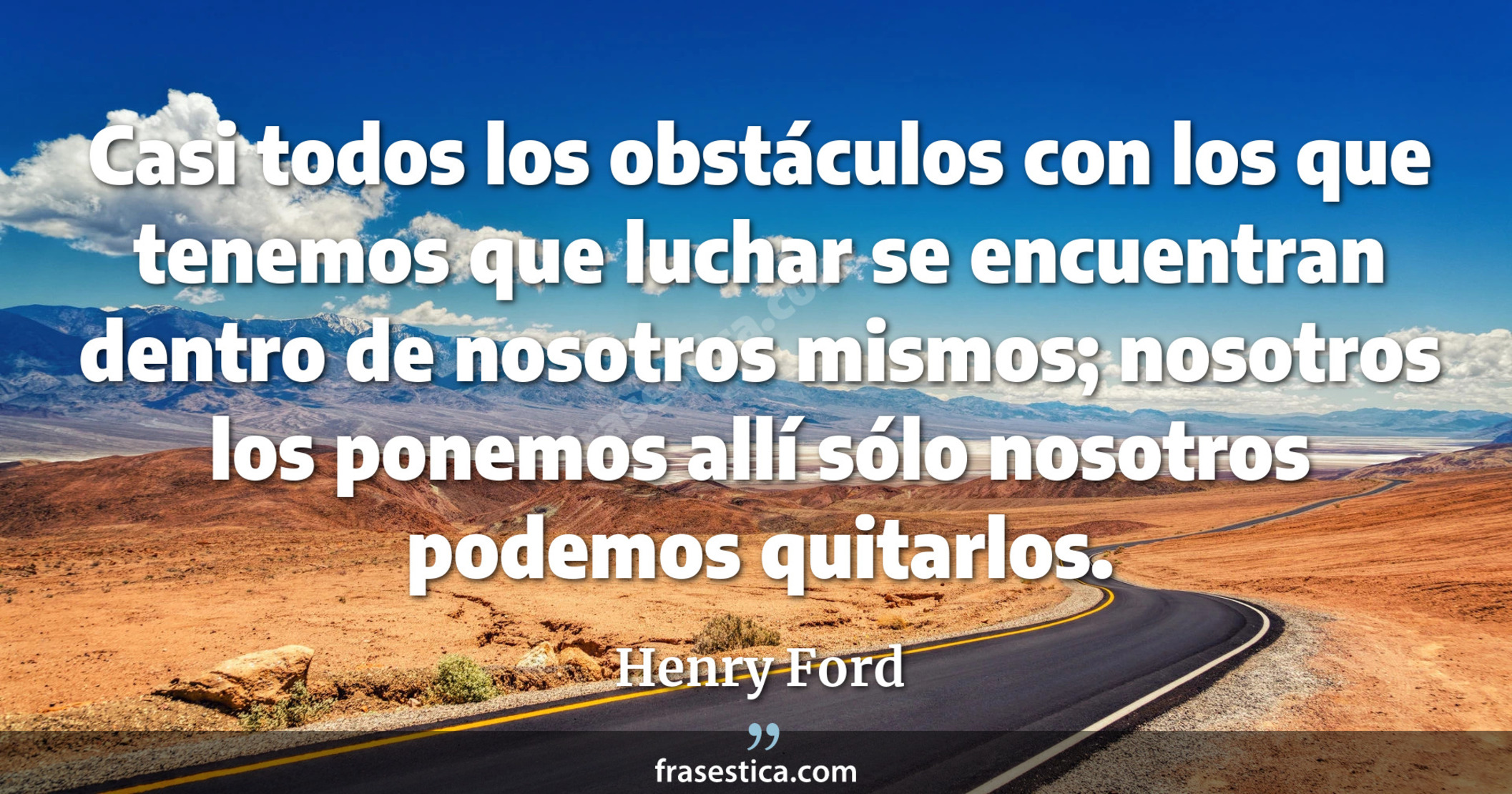 Casi todos los obstáculos con los que tenemos que luchar se encuentran dentro de nosotros mismos; nosotros los ponemos allí sólo nosotros podemos quitarlos. - Henry Ford