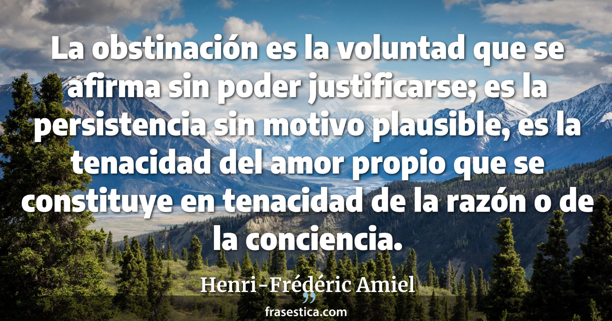 La obstinación es la voluntad que se afirma sin poder justificarse; es la persistencia sin motivo plausible, es la tenacidad del amor propio que se constituye en tenacidad de la razón o de la conciencia. - Henri-Frédéric Amiel