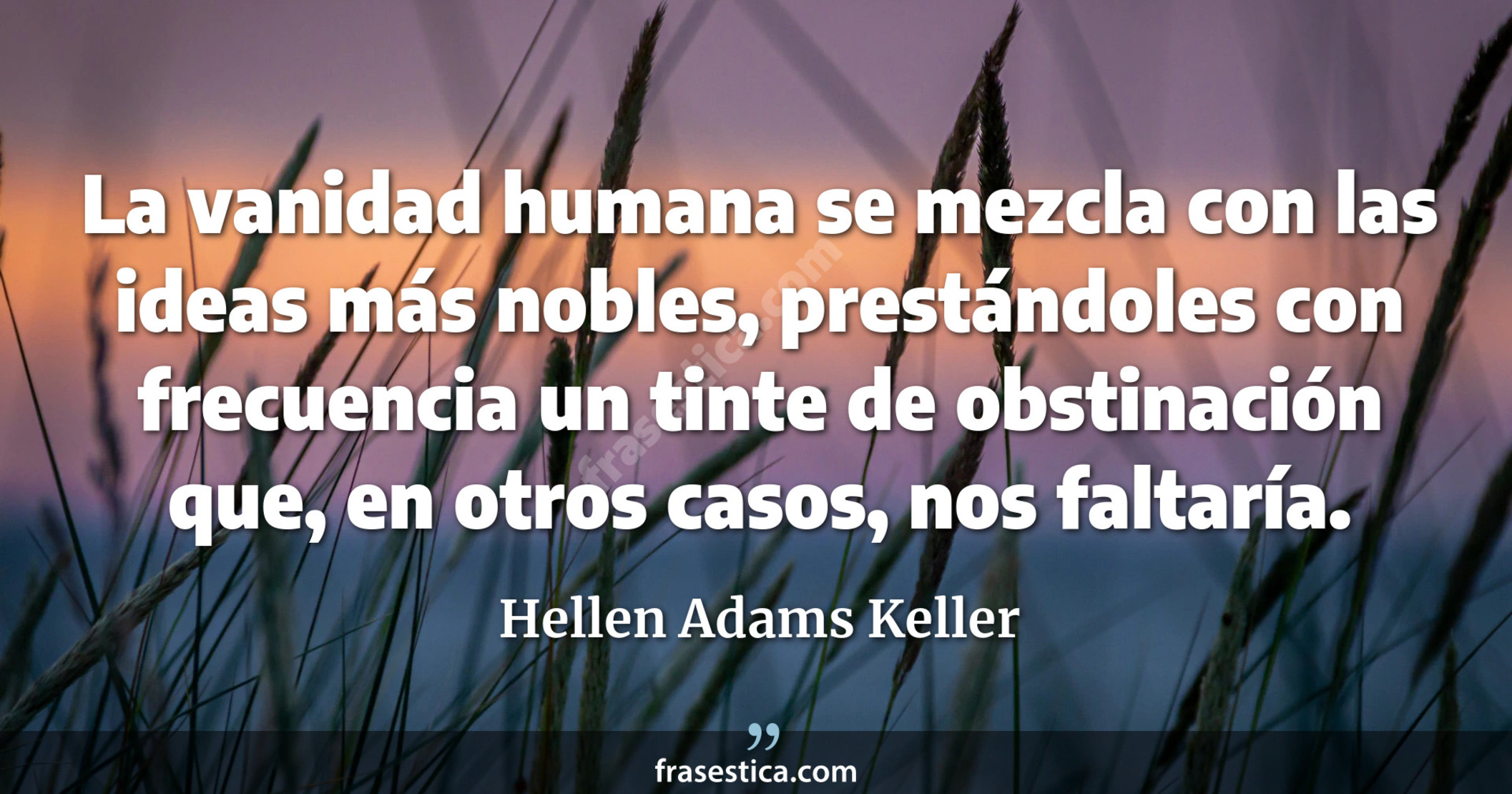 La vanidad humana se mezcla con las ideas más nobles, prestándoles con frecuencia un tinte de obstinación que, en otros casos, nos faltaría. - Hellen Adams Keller