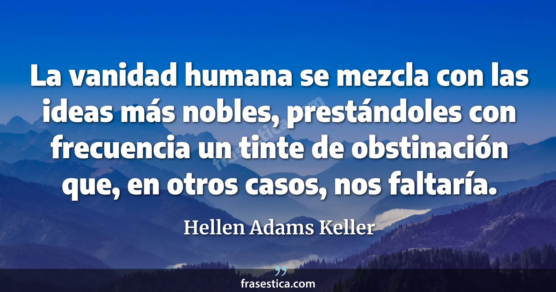 La vanidad humana se mezcla con las ideas más nobles, prestándoles con frecuencia un tinte de obstinación que, en otros casos, nos faltaría. - Hellen Adams Keller
