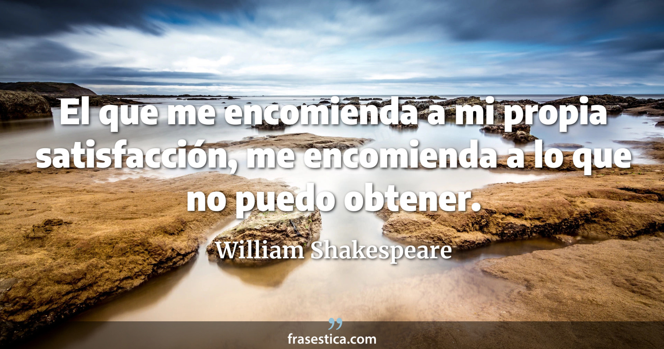 El que me encomienda a mi propia satisfacción, me encomienda a lo que no puedo obtener. - William Shakespeare