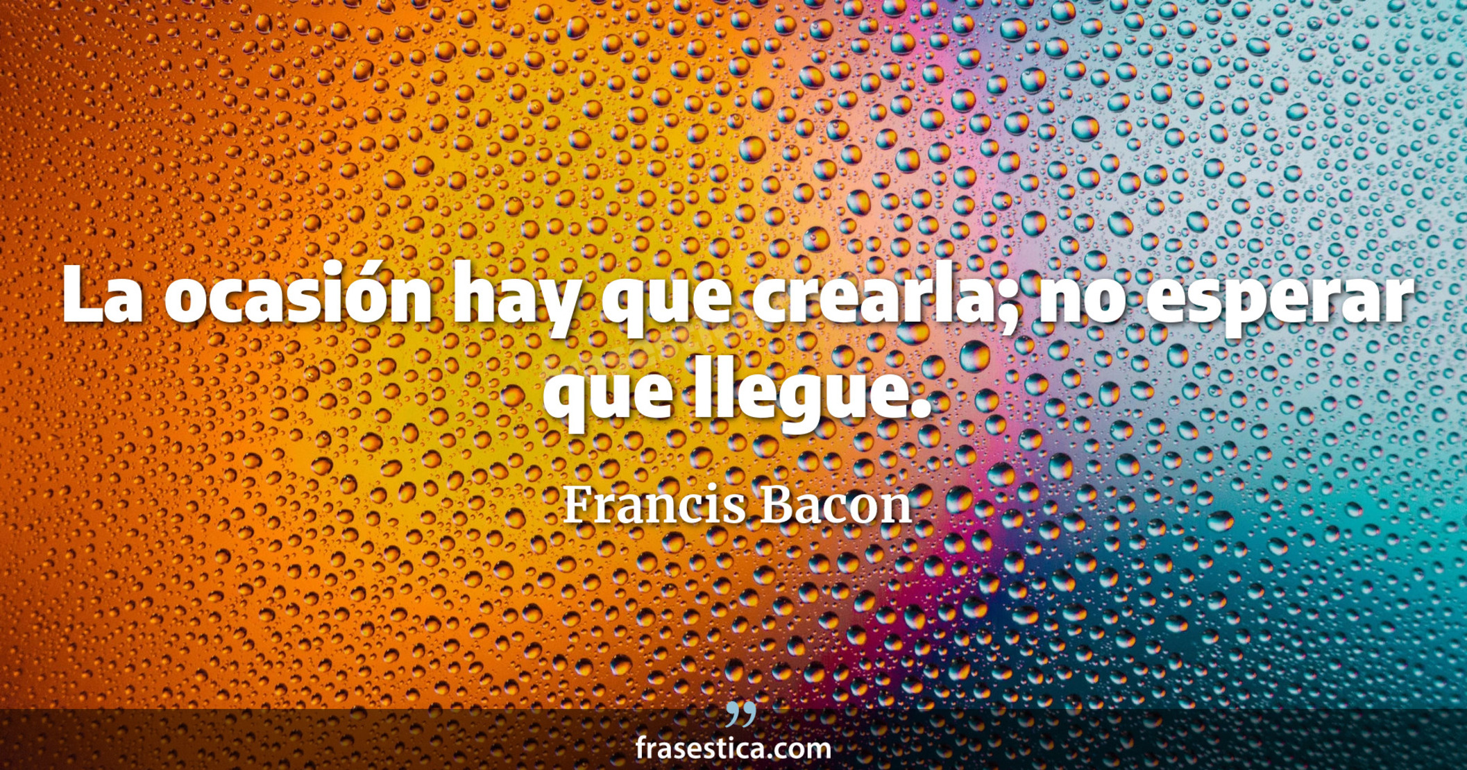 La ocasión hay que crearla; no esperar que llegue. - Francis Bacon