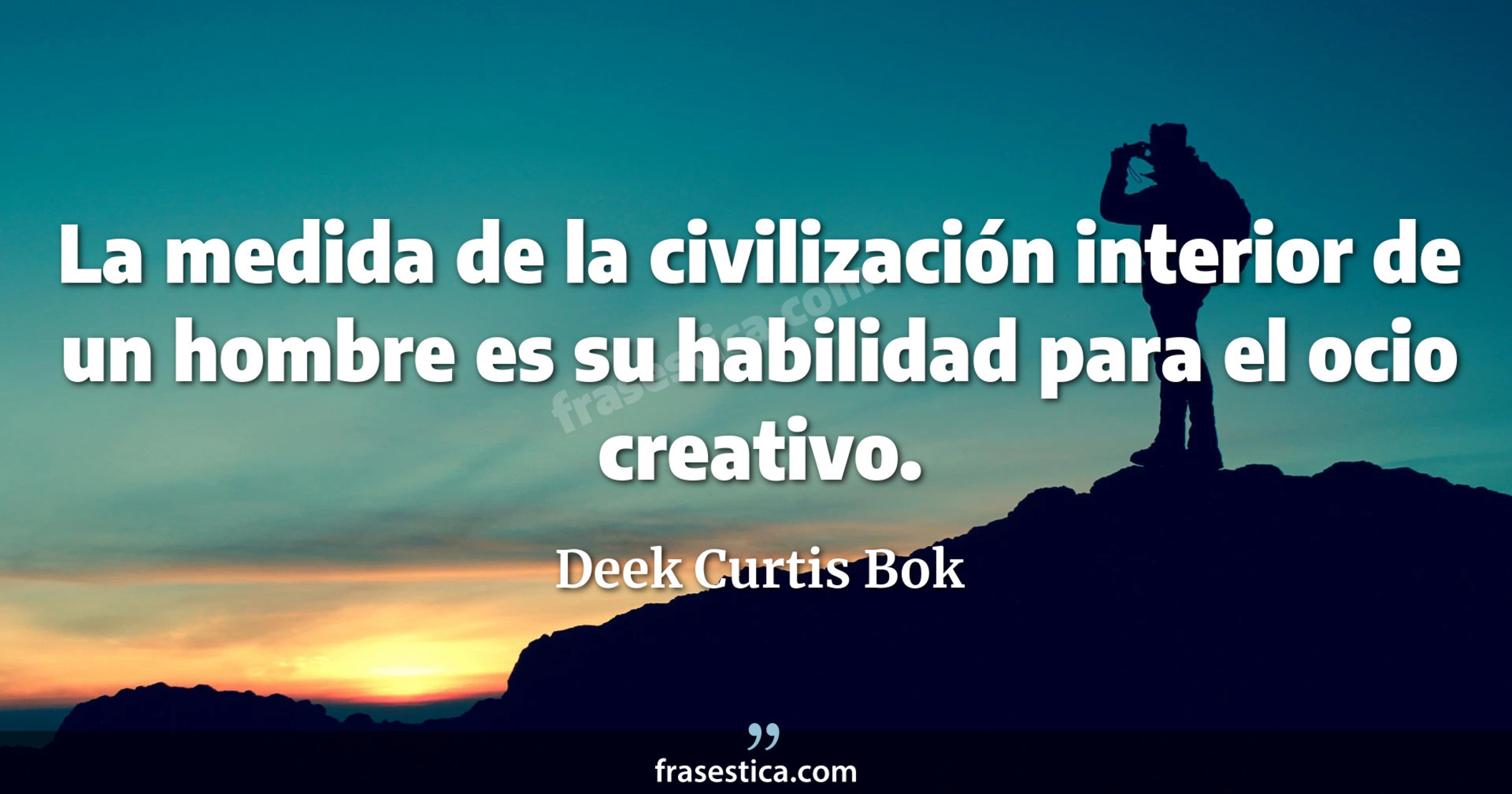 La medida de la civilización interior de un hombre es su habilidad para el ocio creativo. - Deek Curtis Bok