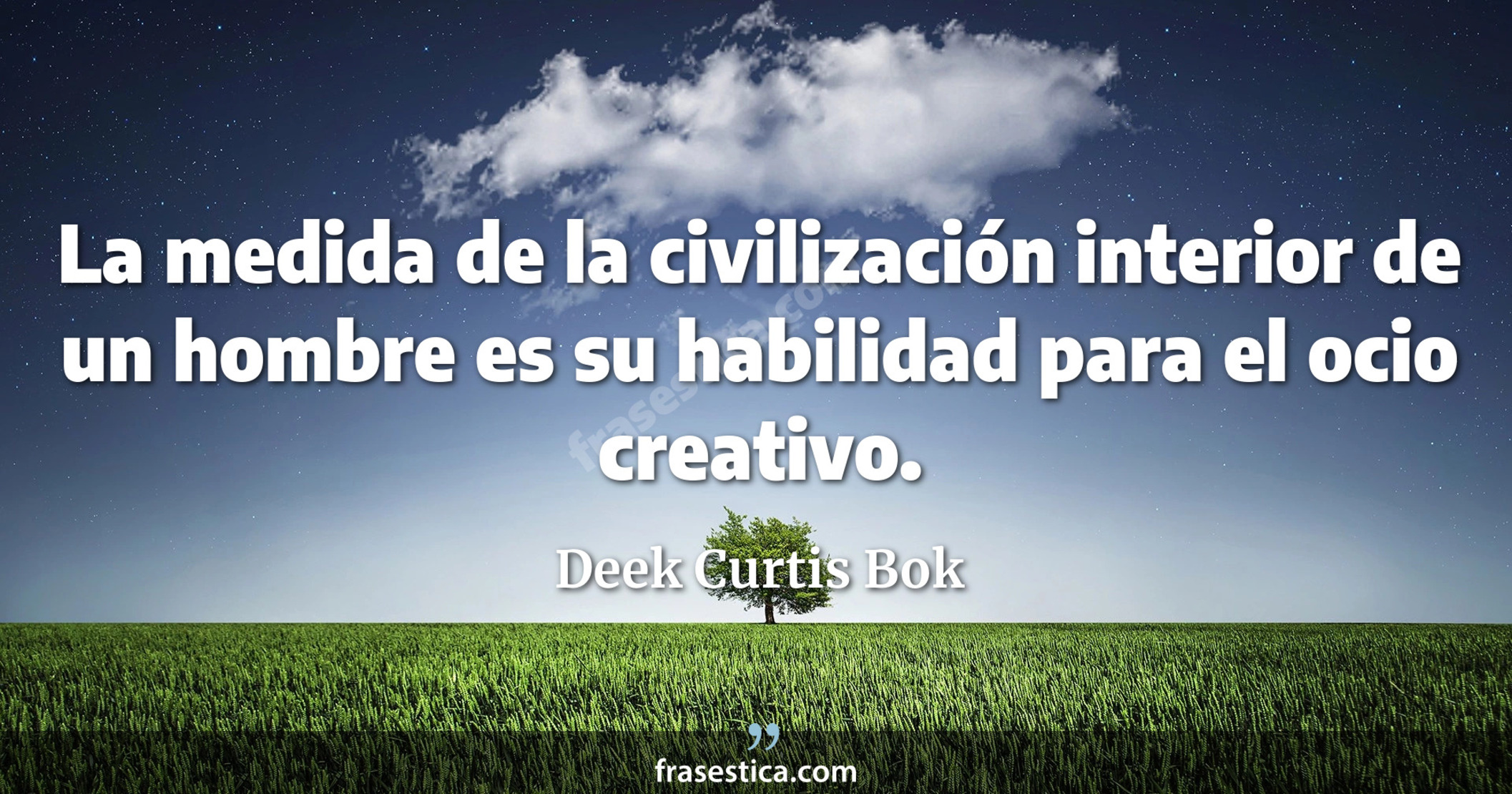 La medida de la civilización interior de un hombre es su habilidad para el ocio creativo. - Deek Curtis Bok