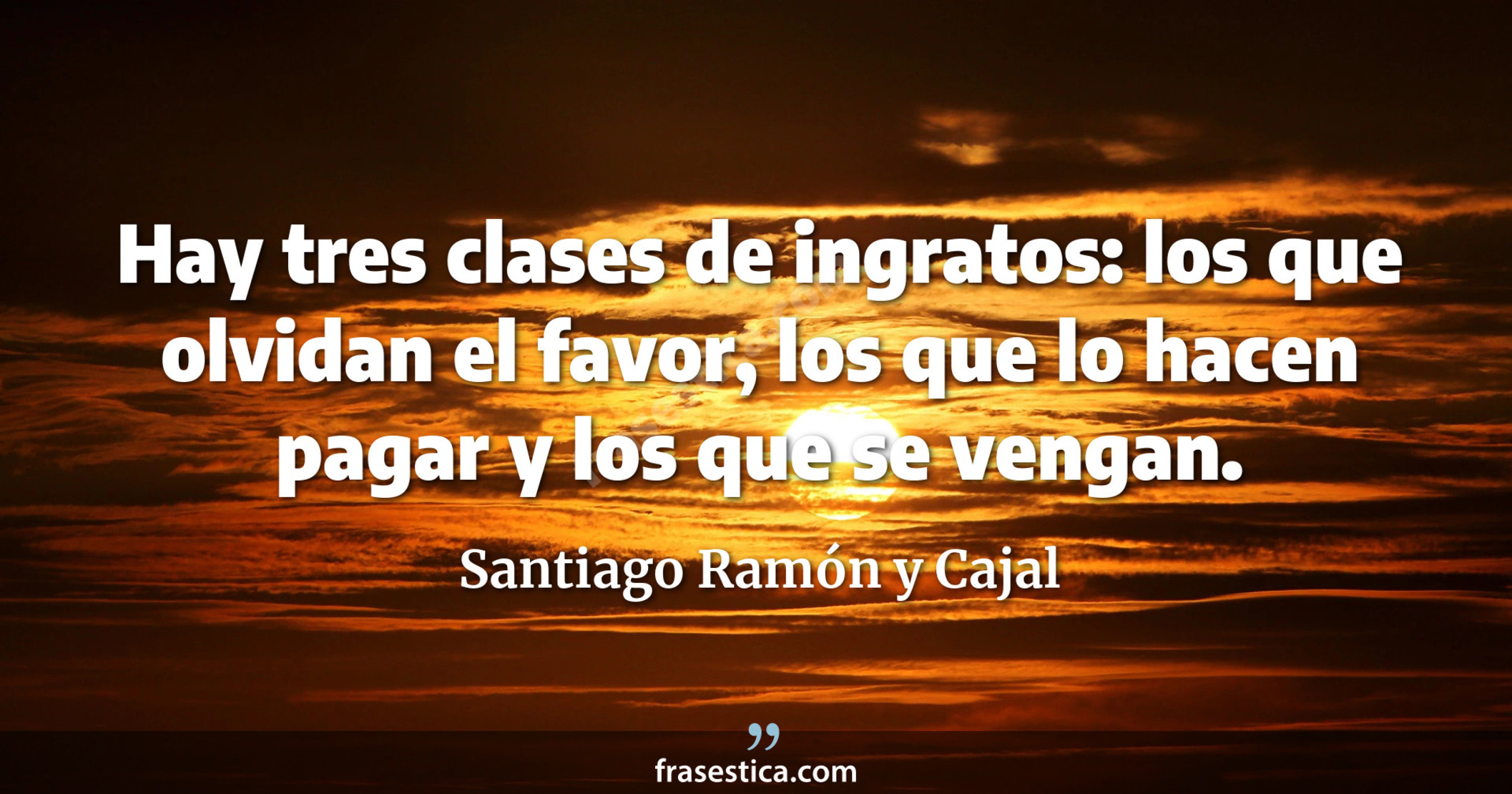 Hay tres clases de ingratos: los que olvidan el favor, los que lo hacen pagar y los que se vengan. - Santiago Ramón y Cajal