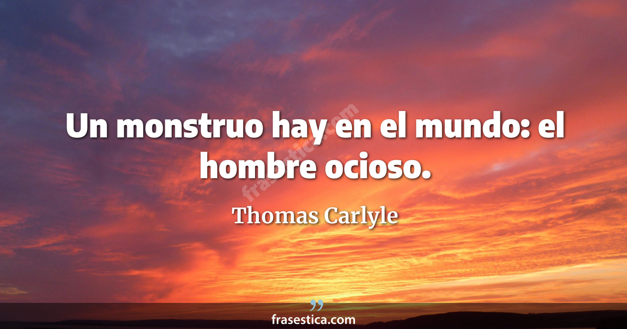 Un monstruo hay en el mundo: el hombre ocioso. - Thomas Carlyle