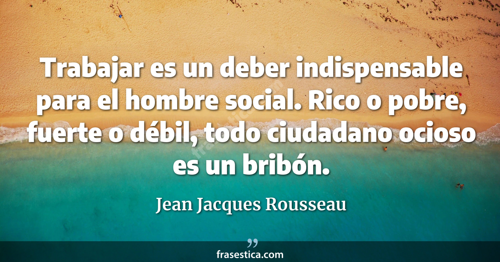 Trabajar es un deber indispensable para el hombre social. Rico o pobre, fuerte o débil, todo ciudadano ocioso es un bribón. - Jean Jacques Rousseau