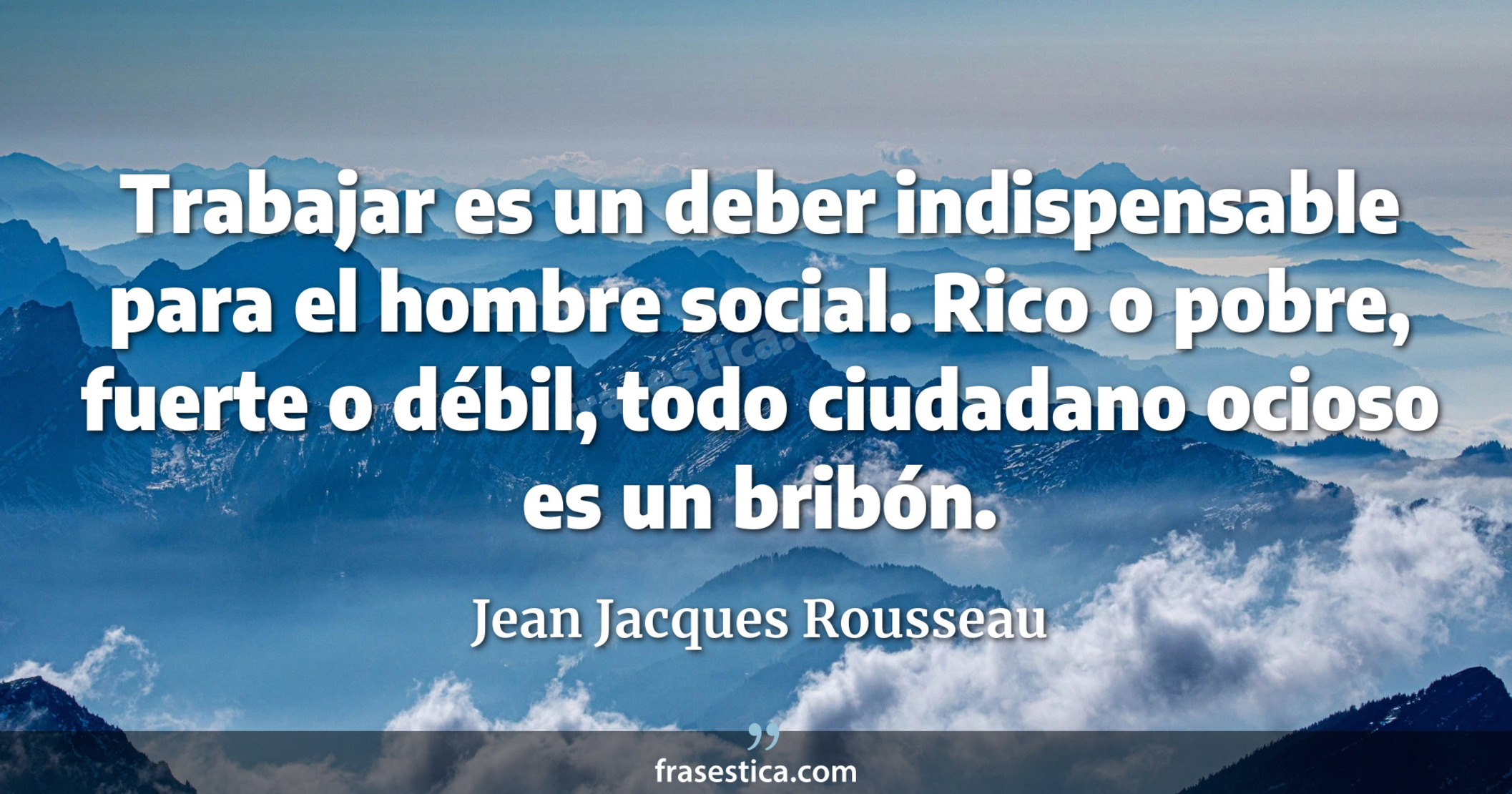 Trabajar es un deber indispensable para el hombre social. Rico o pobre, fuerte o débil, todo ciudadano ocioso es un bribón. - Jean Jacques Rousseau