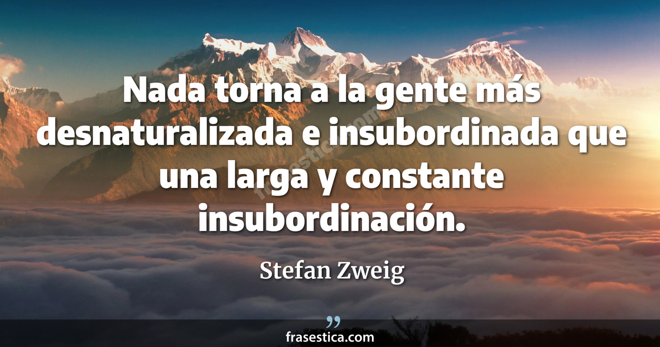 Nada torna a la gente más desnaturalizada e insubordinada que una larga y constante insubordinación. - Stefan Zweig