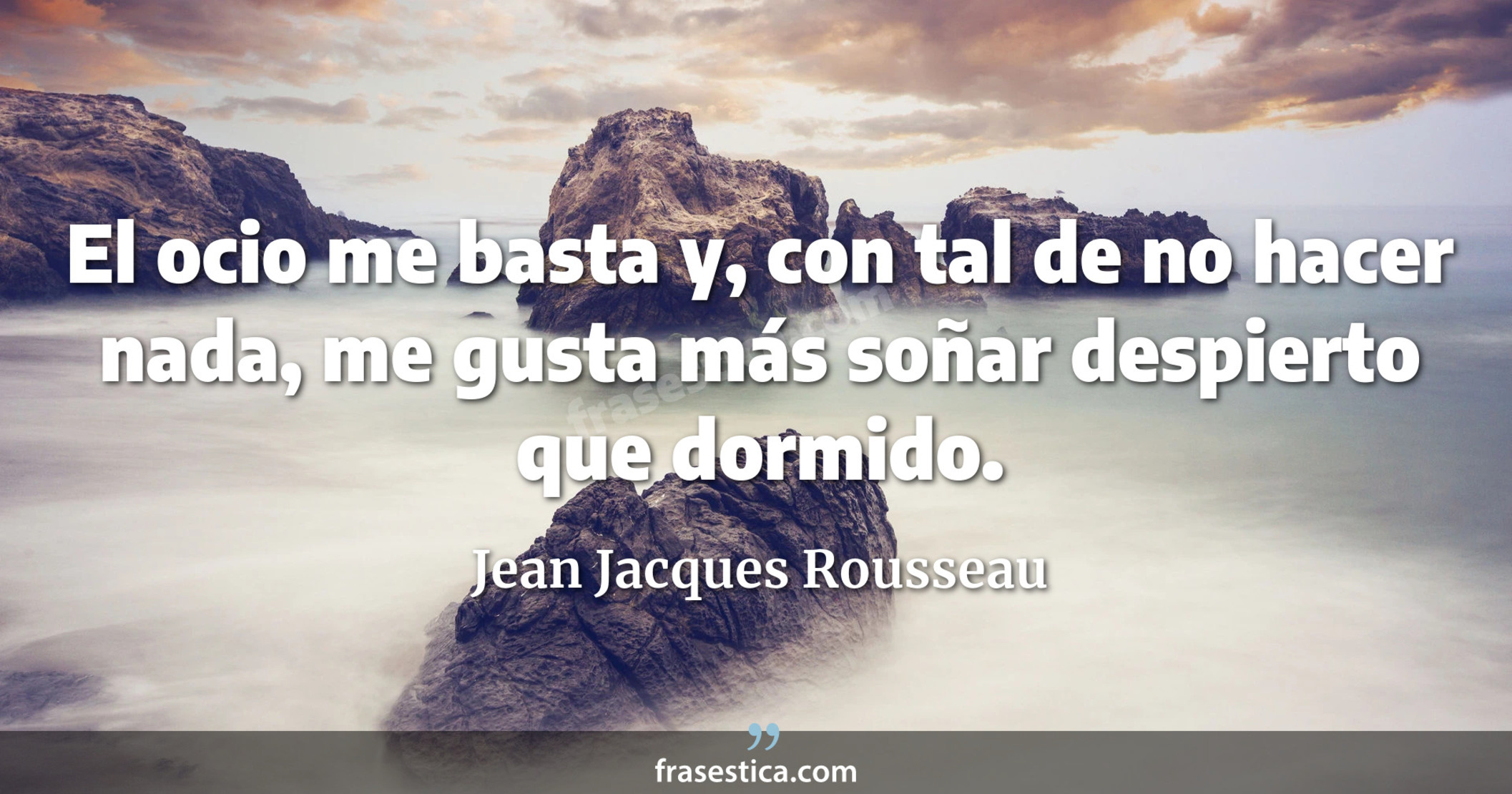 El ocio me basta y, con tal de no hacer nada, me gusta más soñar despierto que dormido. - Jean Jacques Rousseau