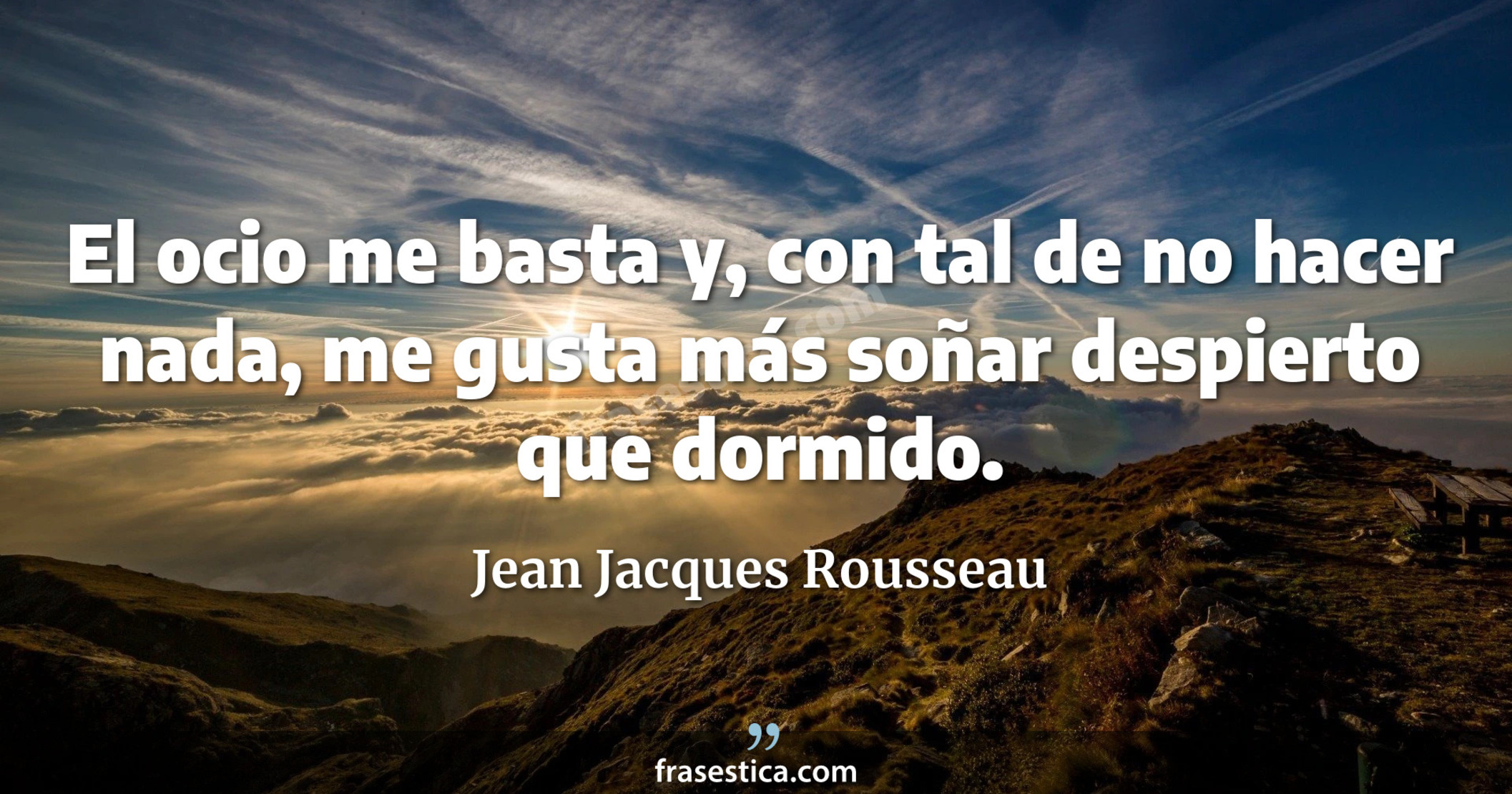El ocio me basta y, con tal de no hacer nada, me gusta más soñar despierto que dormido. - Jean Jacques Rousseau
