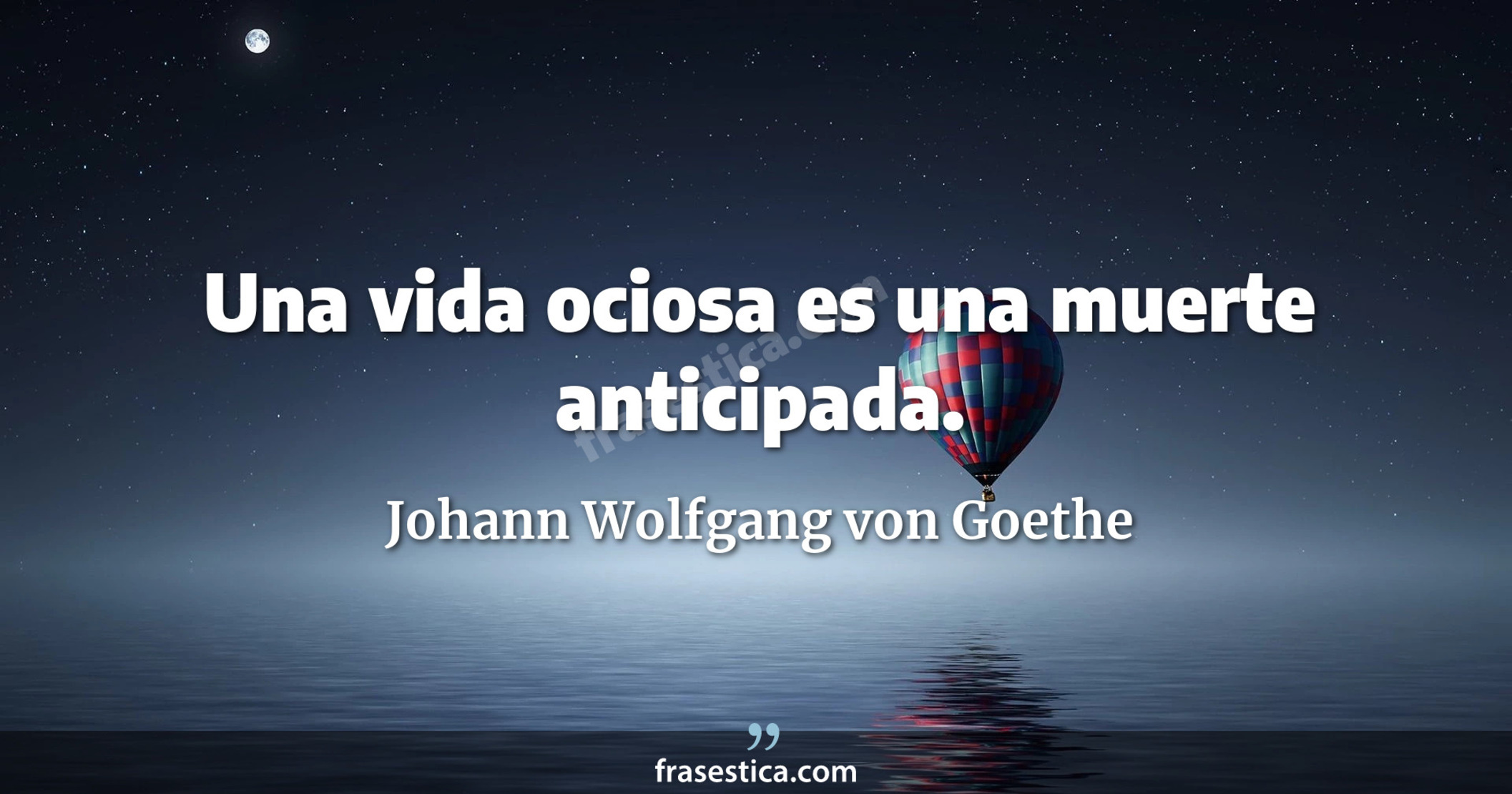 Una vida ociosa es una muerte anticipada. - Johann Wolfgang von Goethe