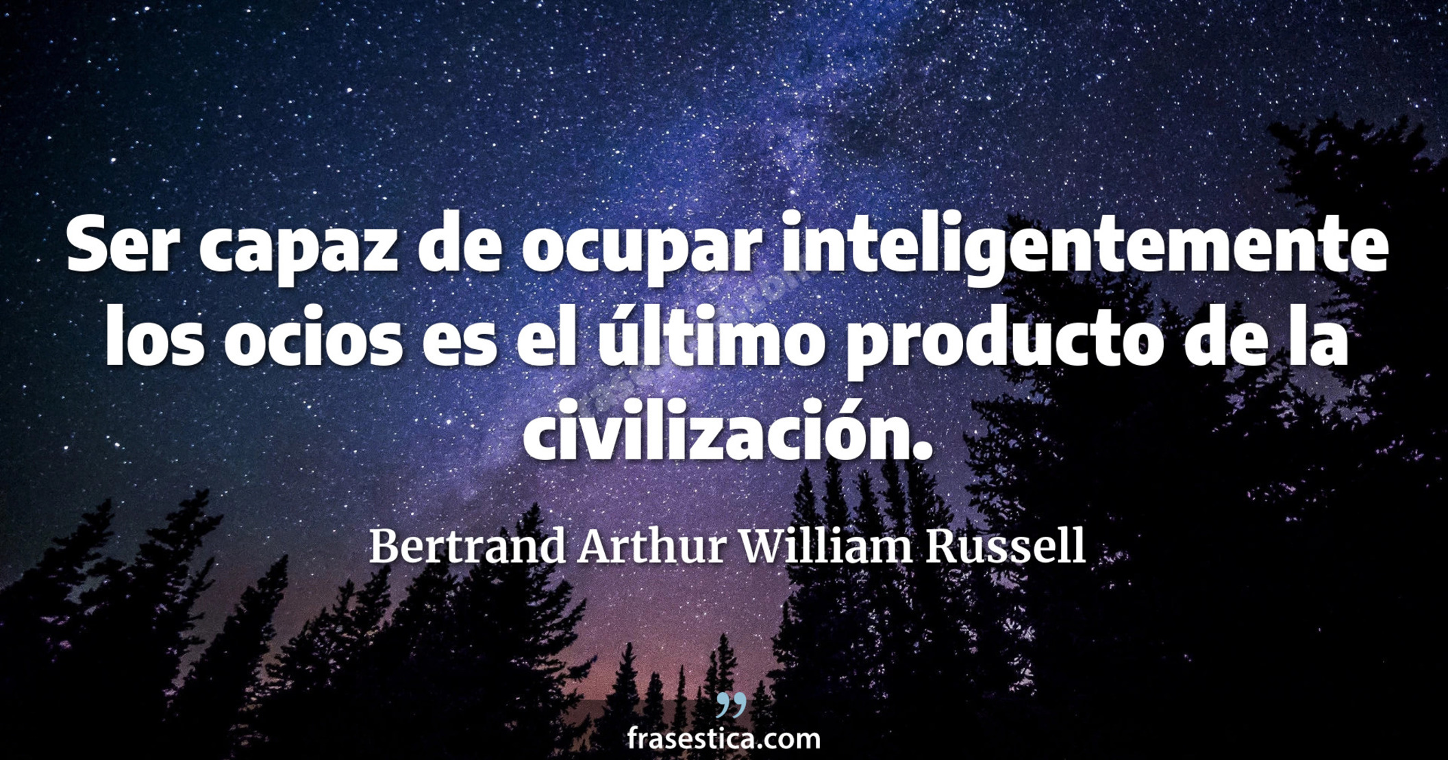 Ser capaz de ocupar inteligentemente los ocios es el último producto de la civilización. - Bertrand Arthur William Russell