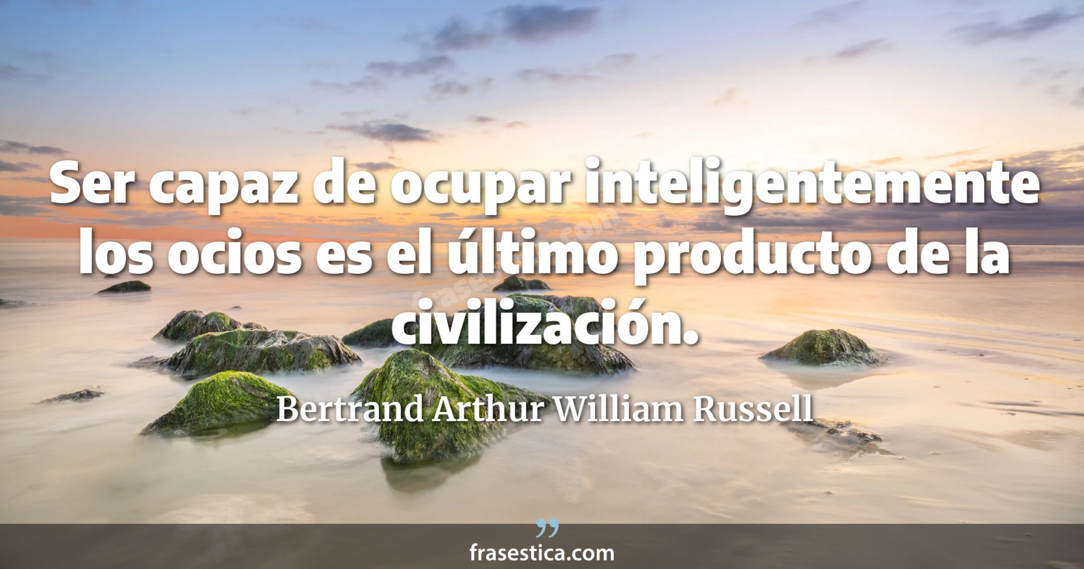 Ser capaz de ocupar inteligentemente los ocios es el último producto de la civilización. - Bertrand Arthur William Russell