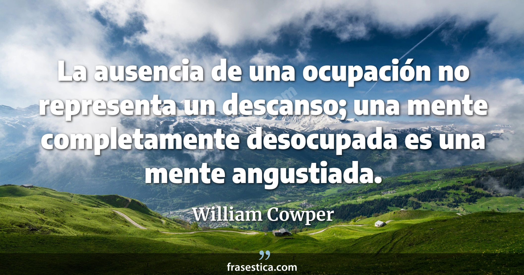 La ausencia de una ocupación no representa un descanso; una mente completamente desocupada es una mente angustiada. - William Cowper