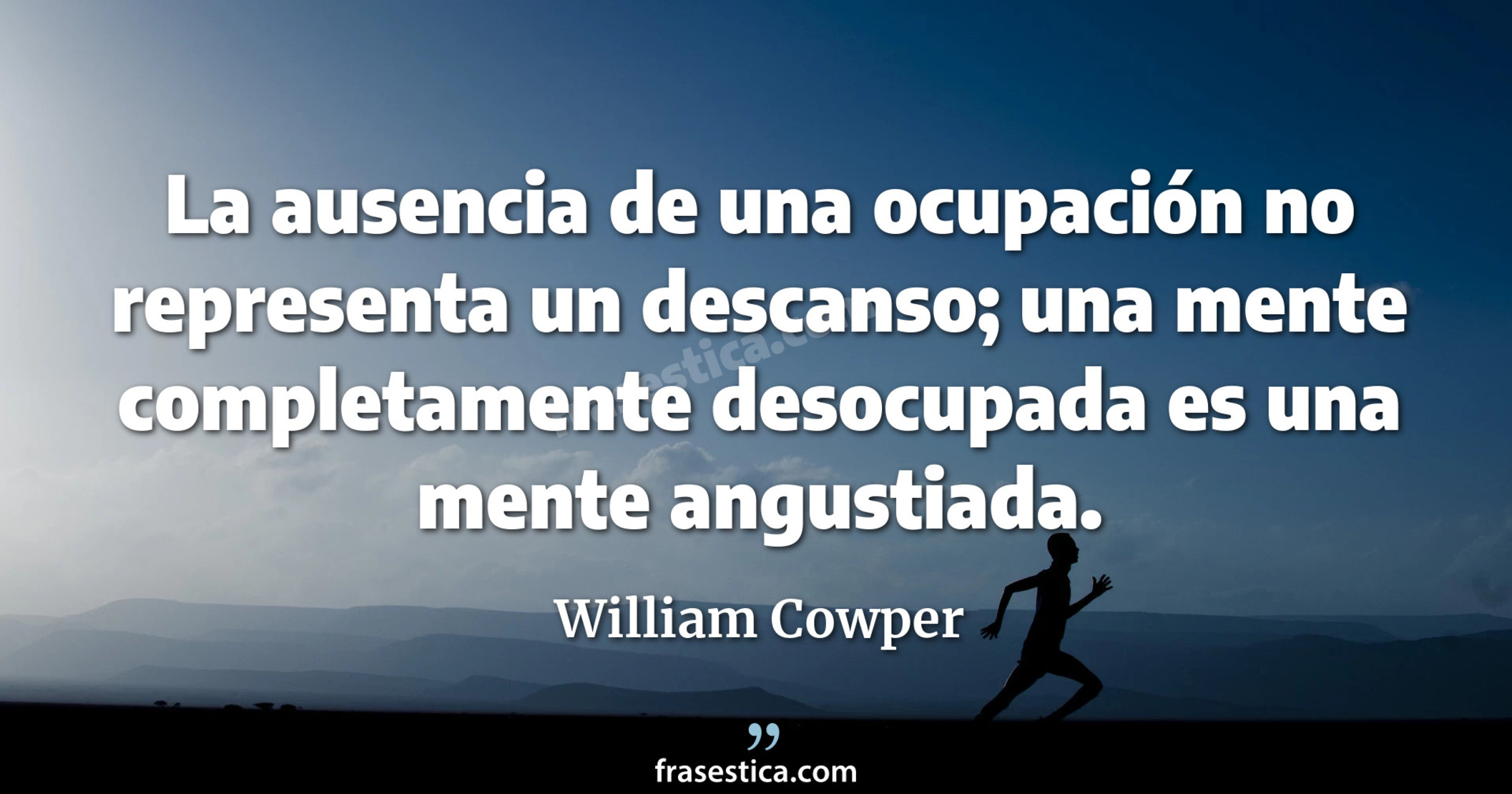La ausencia de una ocupación no representa un descanso; una mente completamente desocupada es una mente angustiada. - William Cowper
