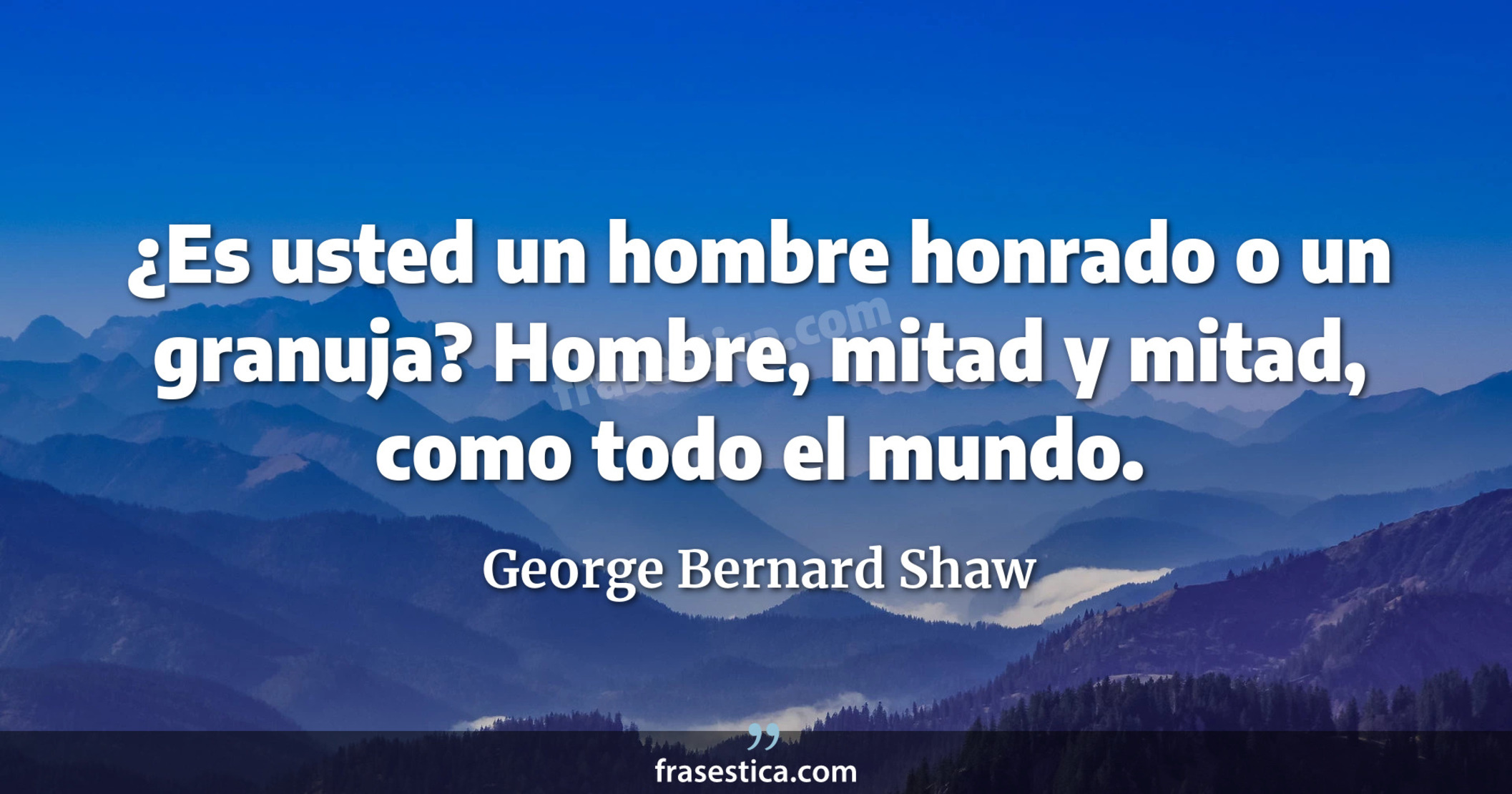 ¿Es usted un hombre honrado o un granuja? Hombre, mitad y mitad, como todo el mundo. - George Bernard Shaw
