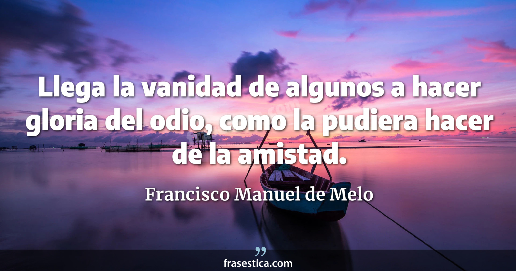 Llega la vanidad de algunos a hacer gloria del odio, como la pudiera hacer de la amistad. - Francisco Manuel de Melo