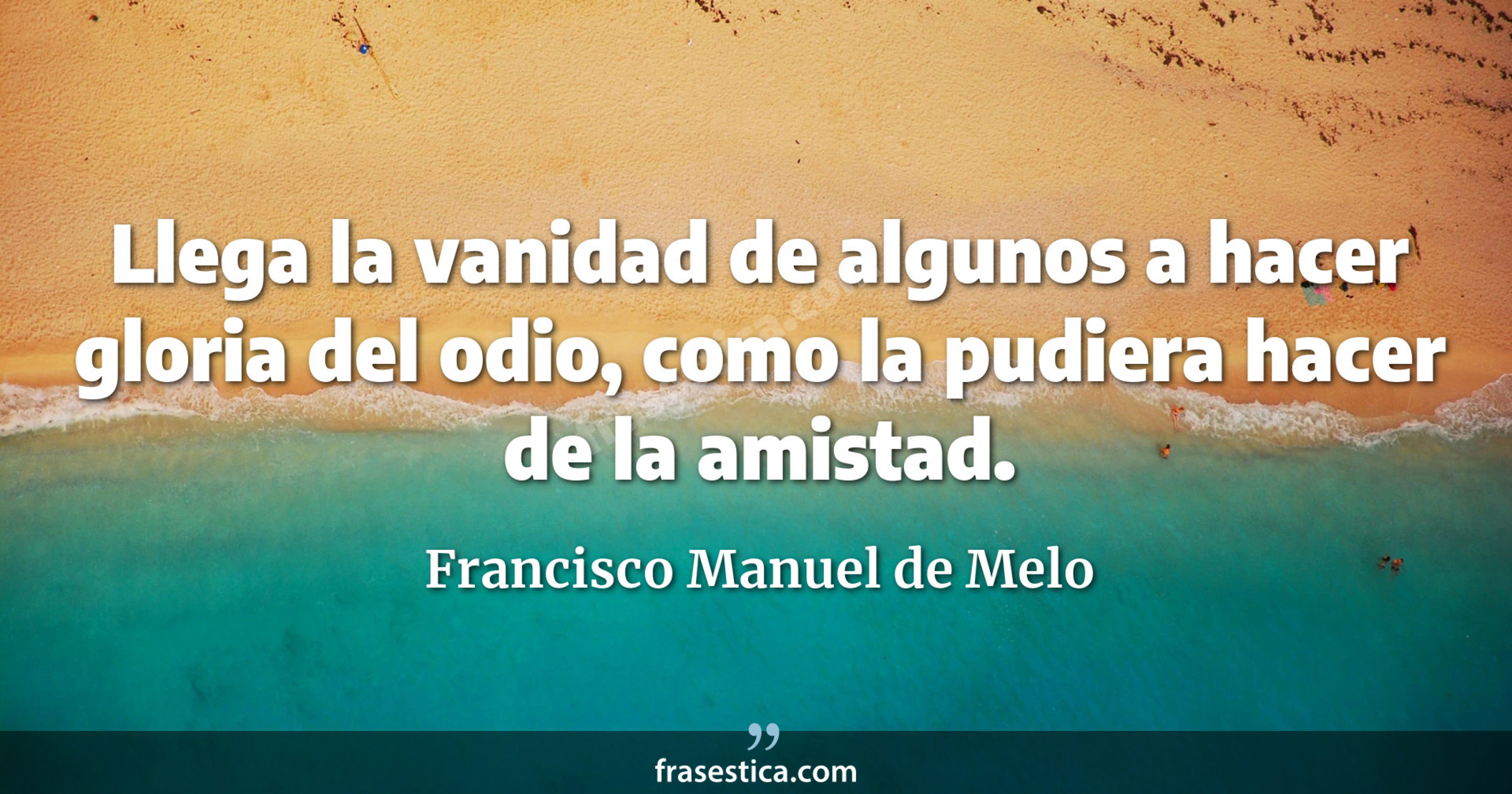 Llega la vanidad de algunos a hacer gloria del odio, como la pudiera hacer de la amistad. - Francisco Manuel de Melo
