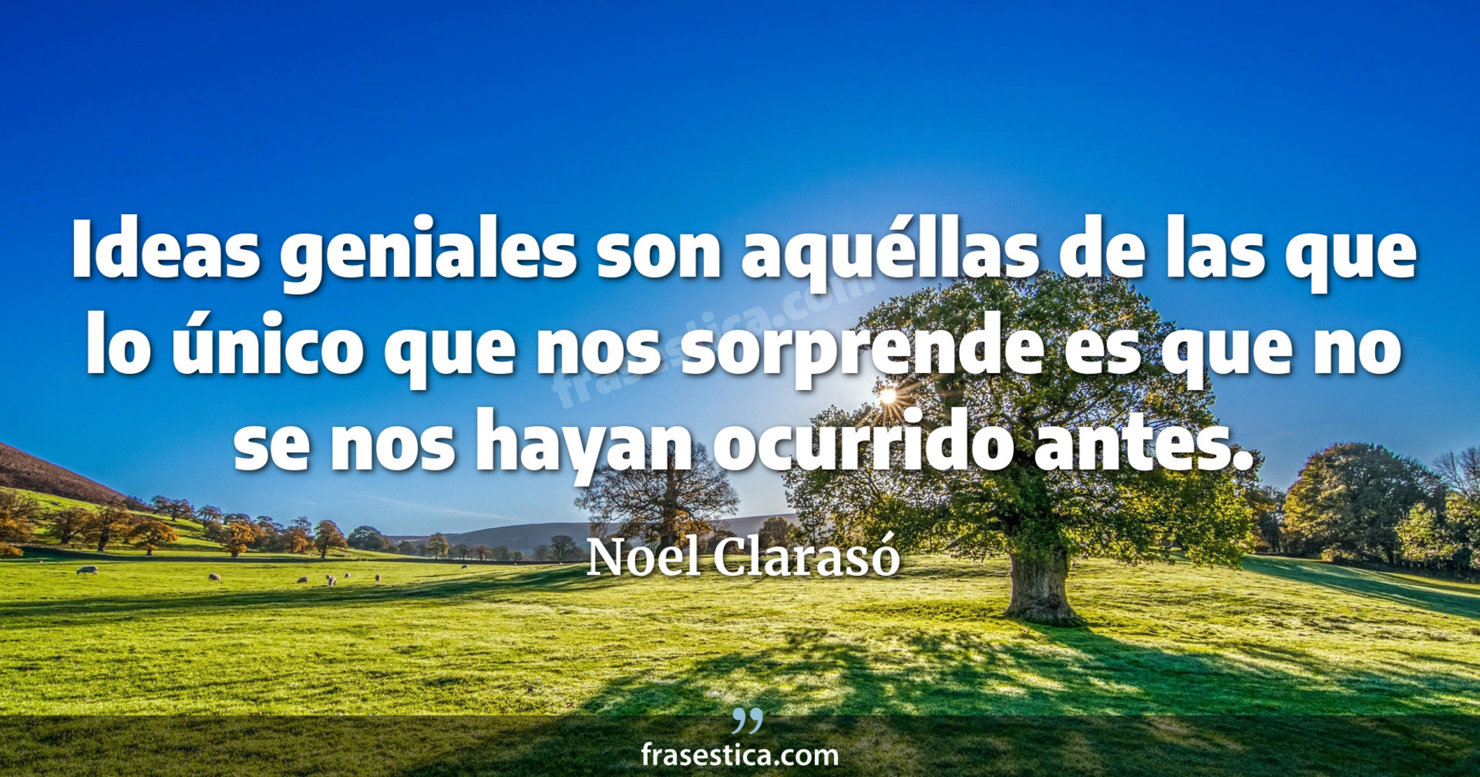 Ideas geniales son aquéllas de las que lo único que nos sorprende es que no se nos hayan ocurrido antes. - Noel Clarasó