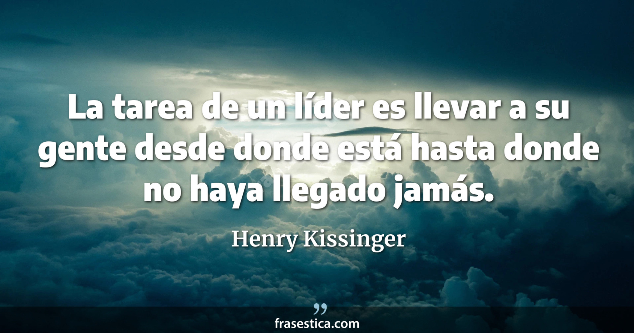La tarea de un líder es llevar a su gente desde donde está hasta donde no haya llegado jamás. - Henry Kissinger