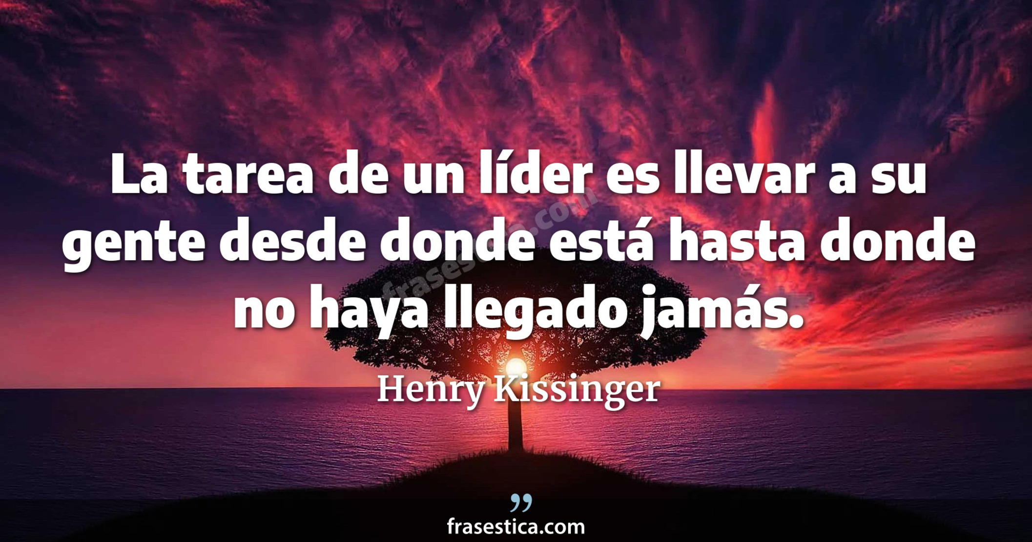 La tarea de un líder es llevar a su gente desde donde está hasta donde no haya llegado jamás. - Henry Kissinger