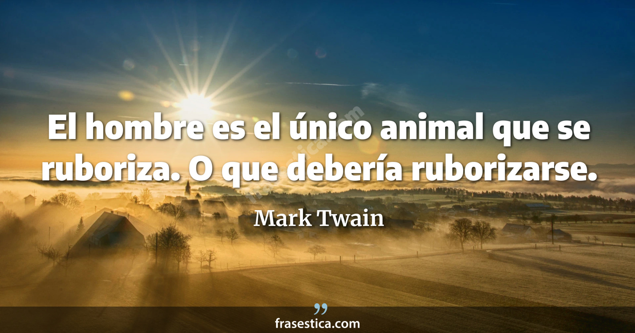 El hombre es el único animal que se ruboriza. O que debería ruborizarse. - Mark Twain