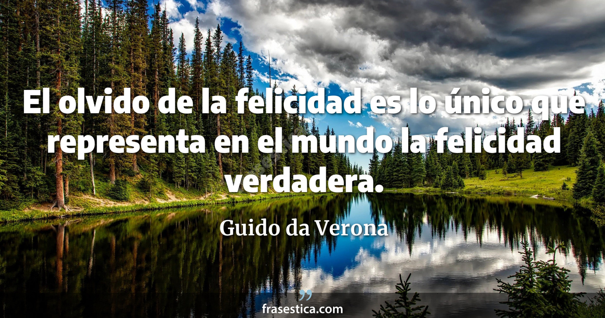 El olvido de la felicidad es lo único que representa en el mundo la felicidad verdadera. - Guido da Verona