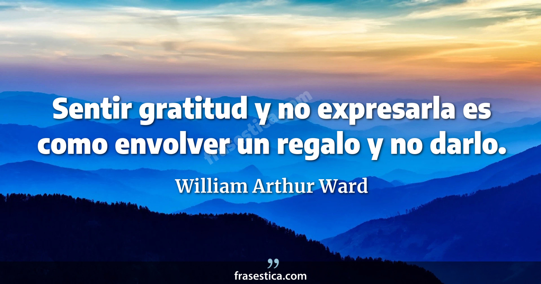 Sentir gratitud y no expresarla es como envolver un regalo y no darlo. - William Arthur Ward