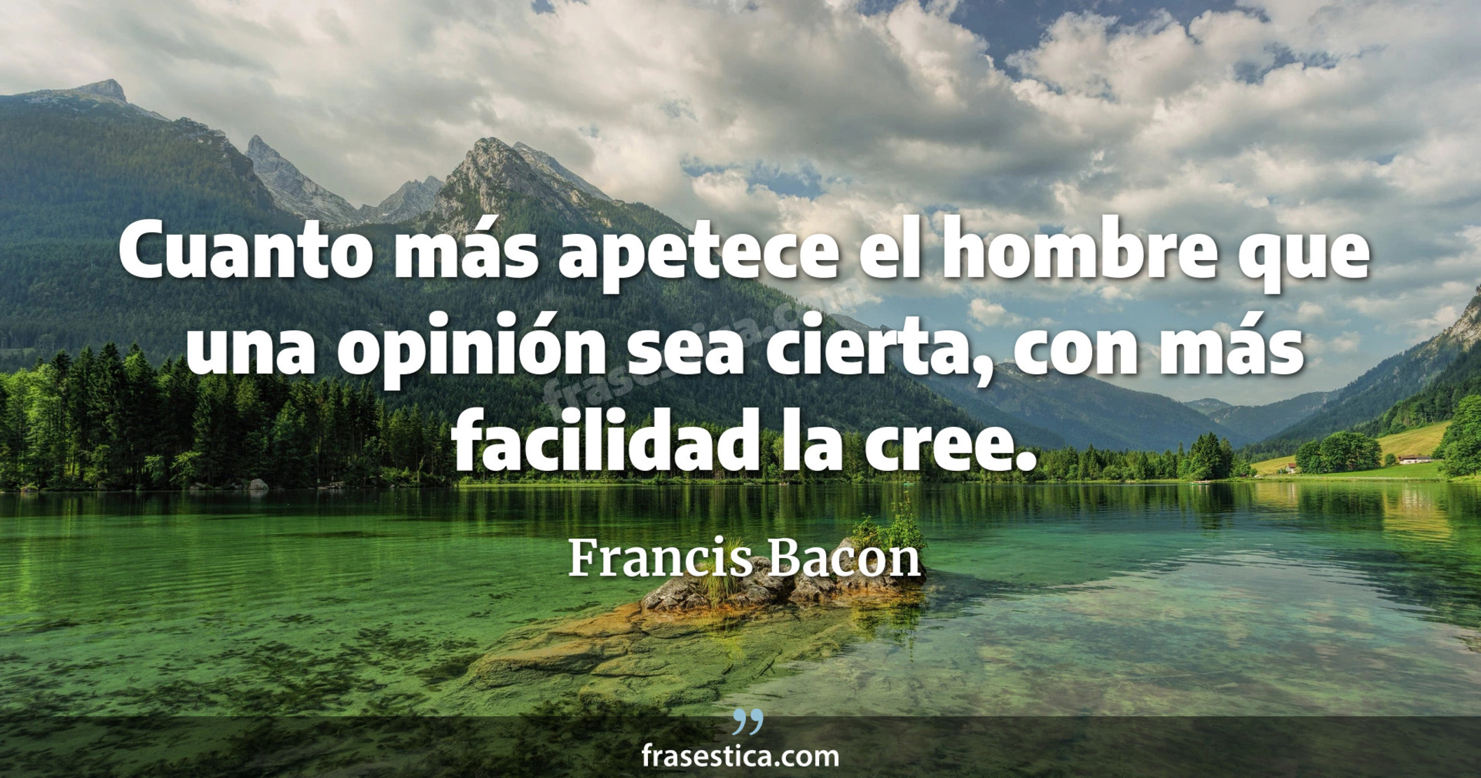 Cuanto más apetece el hombre que una opinión sea cierta, con más facilidad la cree. - Francis Bacon